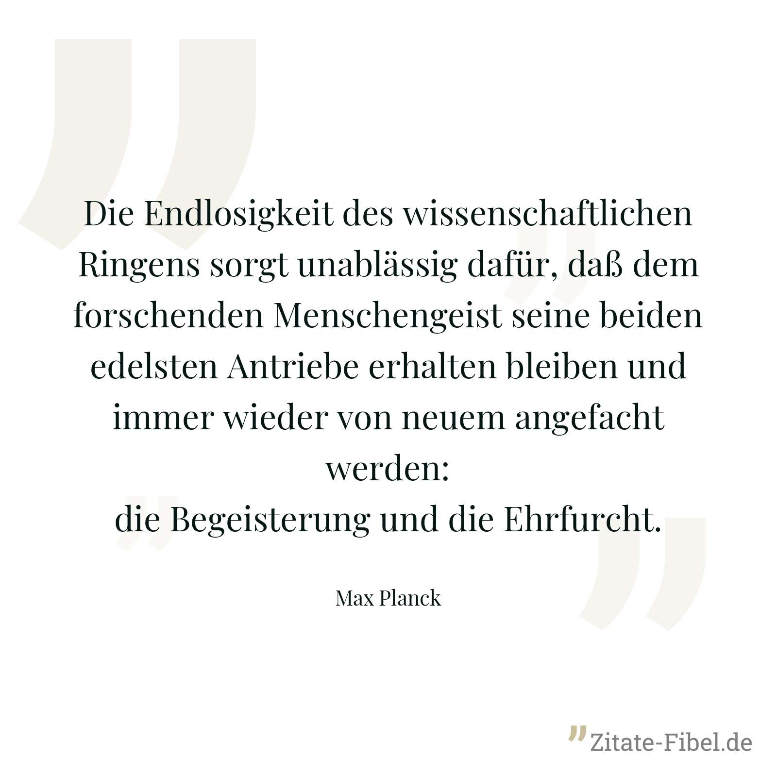 Die Endlosigkeit des wissenschaftlichen Ringens sorgt unablässig dafür, daß dem forschenden Menschengeist seine beiden edelsten Antriebe erhalten bleiben und immer wieder von neuem angefacht werden: die Begeisterung und die Ehrfurcht. - Max Planck