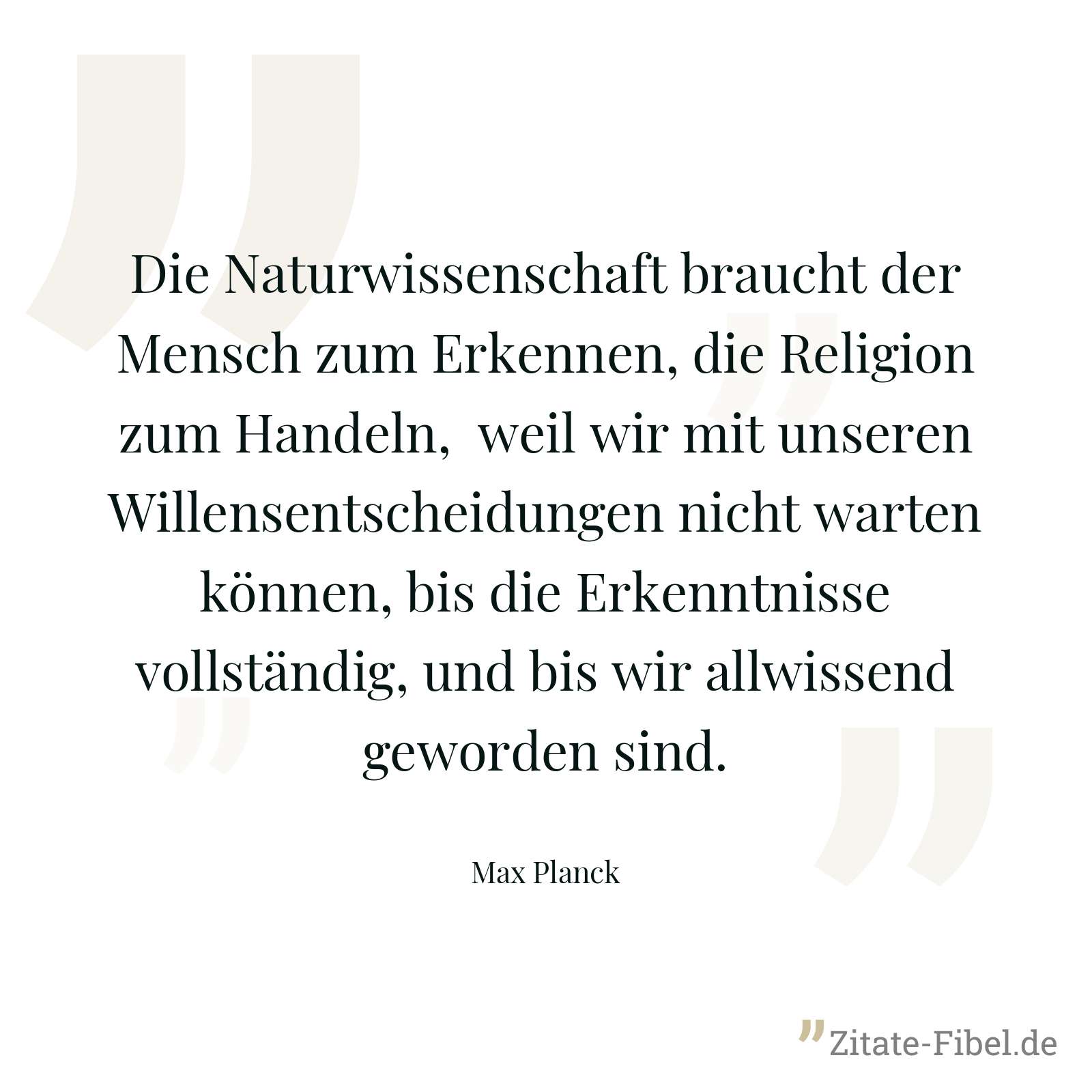 Die Naturwissenschaft braucht der Mensch zum Erkennen, die Religion zum Handeln, weil wir mit unseren Willensentscheidungen nicht warten können, bis die Erkenntnisse vollständig, und bis wir allwissend geworden sind. - Max Planck