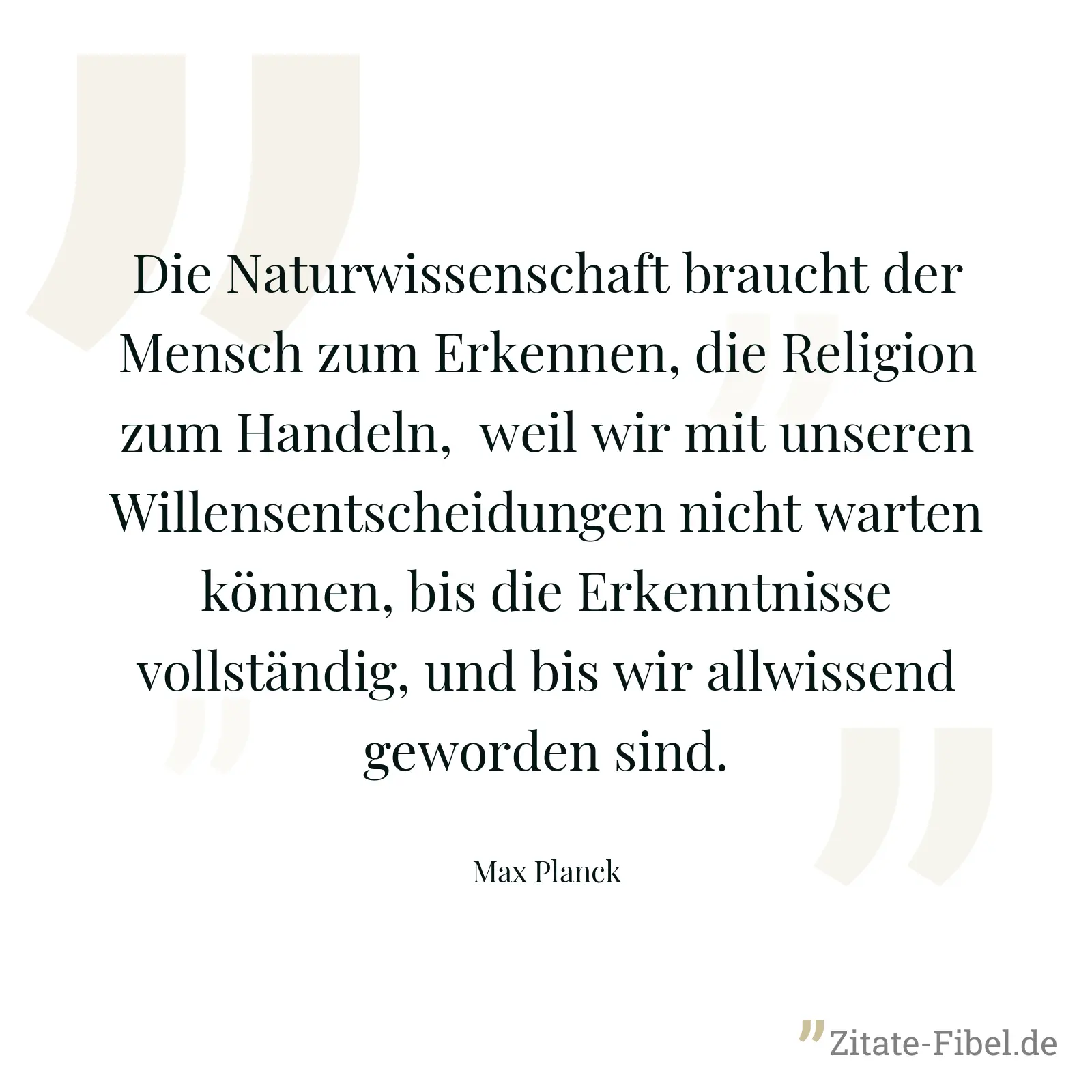 Die Naturwissenschaft braucht der Mensch zum Erkennen, die Religion zum Handeln,  weil wir mit unseren Willensentscheidungen nicht warten können, bis die Erkenntnisse vollständig, und bis wir allwissend geworden sind. - Max Planck