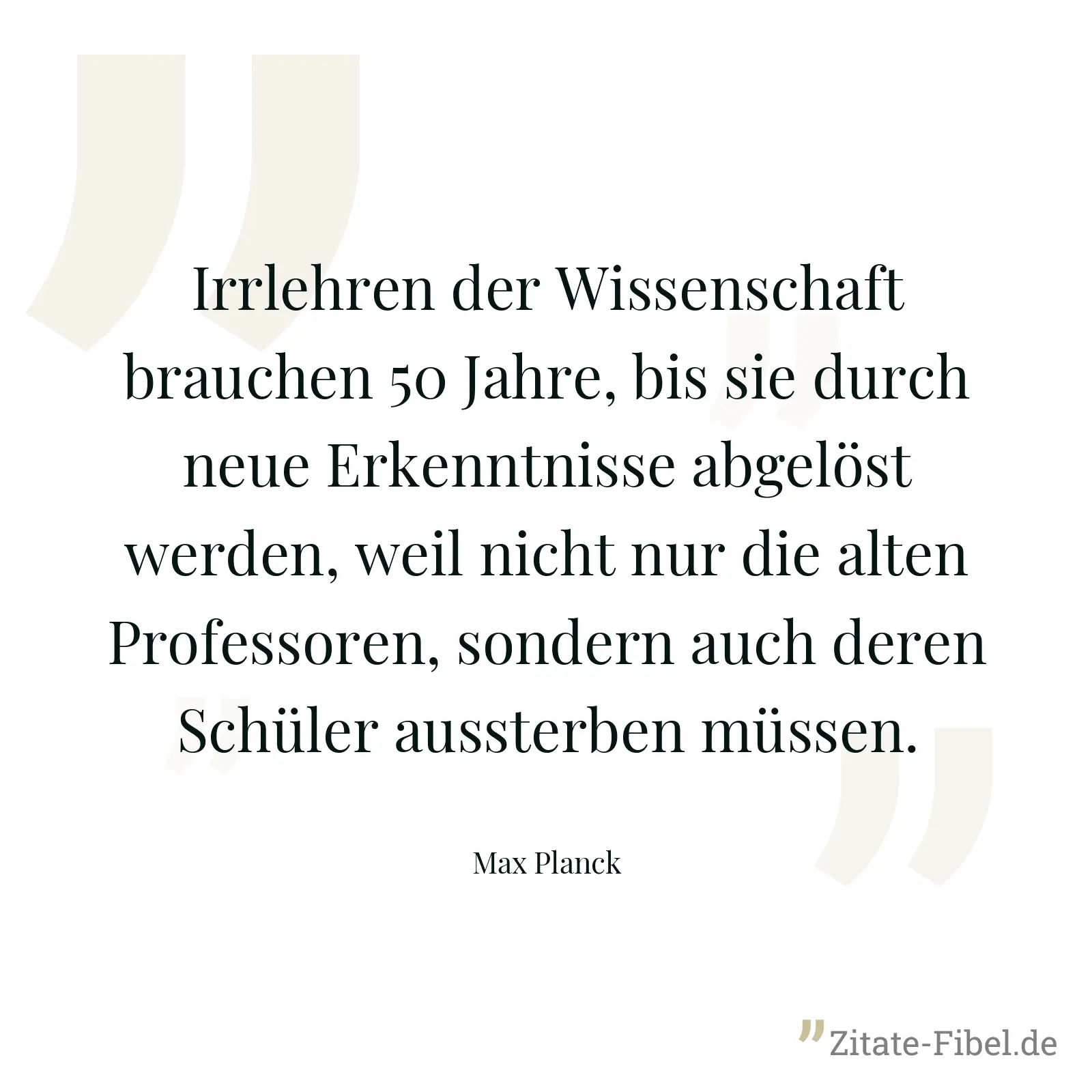 Irrlehren der Wissenschaft brauchen 50 Jahre, bis sie durch neue Erkenntnisse abgelöst werden, weil nicht nur die alten Professoren, sondern auch deren Schüler aussterben müssen. - Max Planck