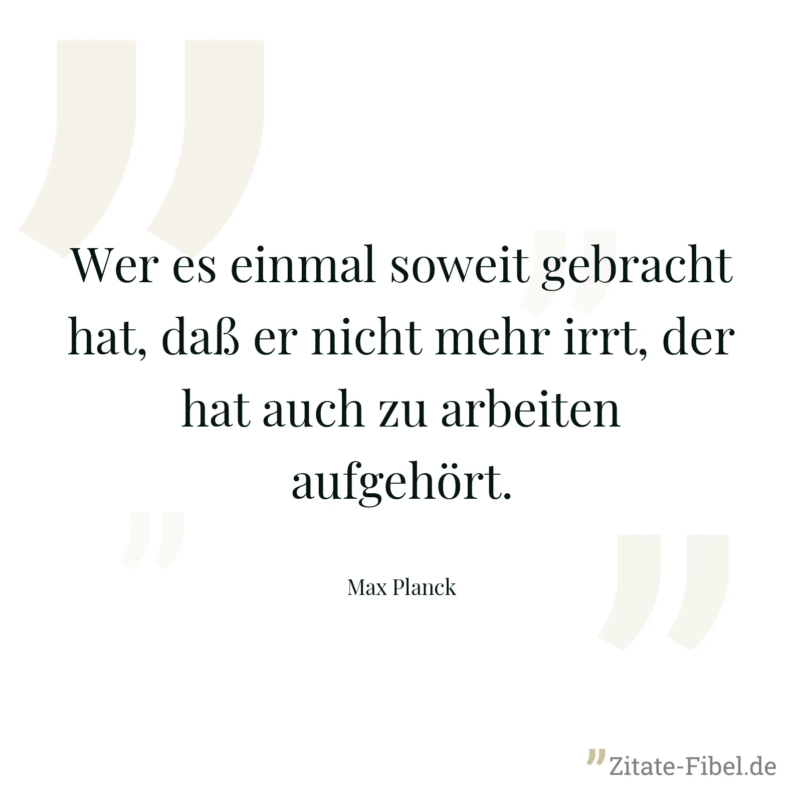 Wer es einmal soweit gebracht hat, daß er nicht mehr irrt, der hat auch zu arbeiten aufgehört. - Max Planck