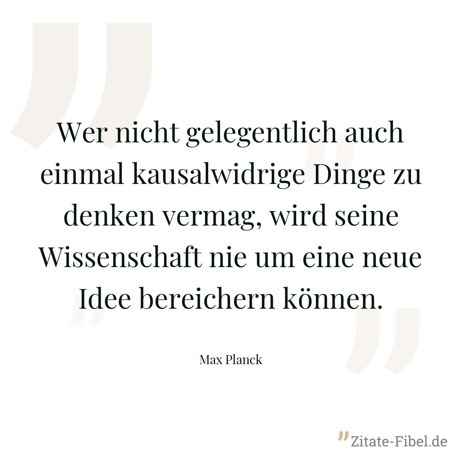 Wer nicht gelegentlich auch einmal kausalwidrige Dinge zu denken vermag, wird seine Wissenschaft nie um eine neue Idee bereichern können. - Max Planck
