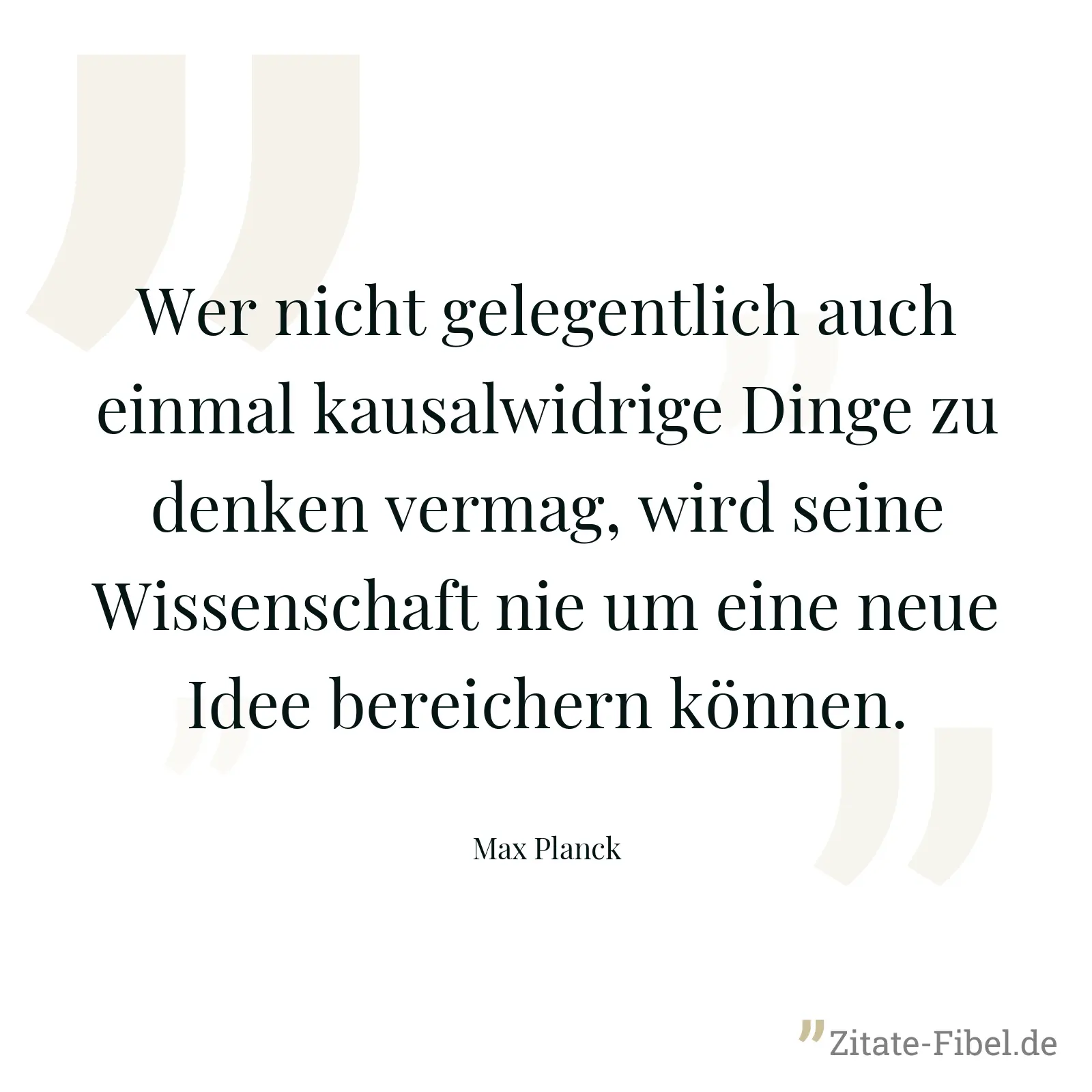 Wer nicht gelegentlich auch einmal kausalwidrige Dinge zu denken vermag, wird seine Wissenschaft nie um eine neue Idee bereichern können. - Max Planck
