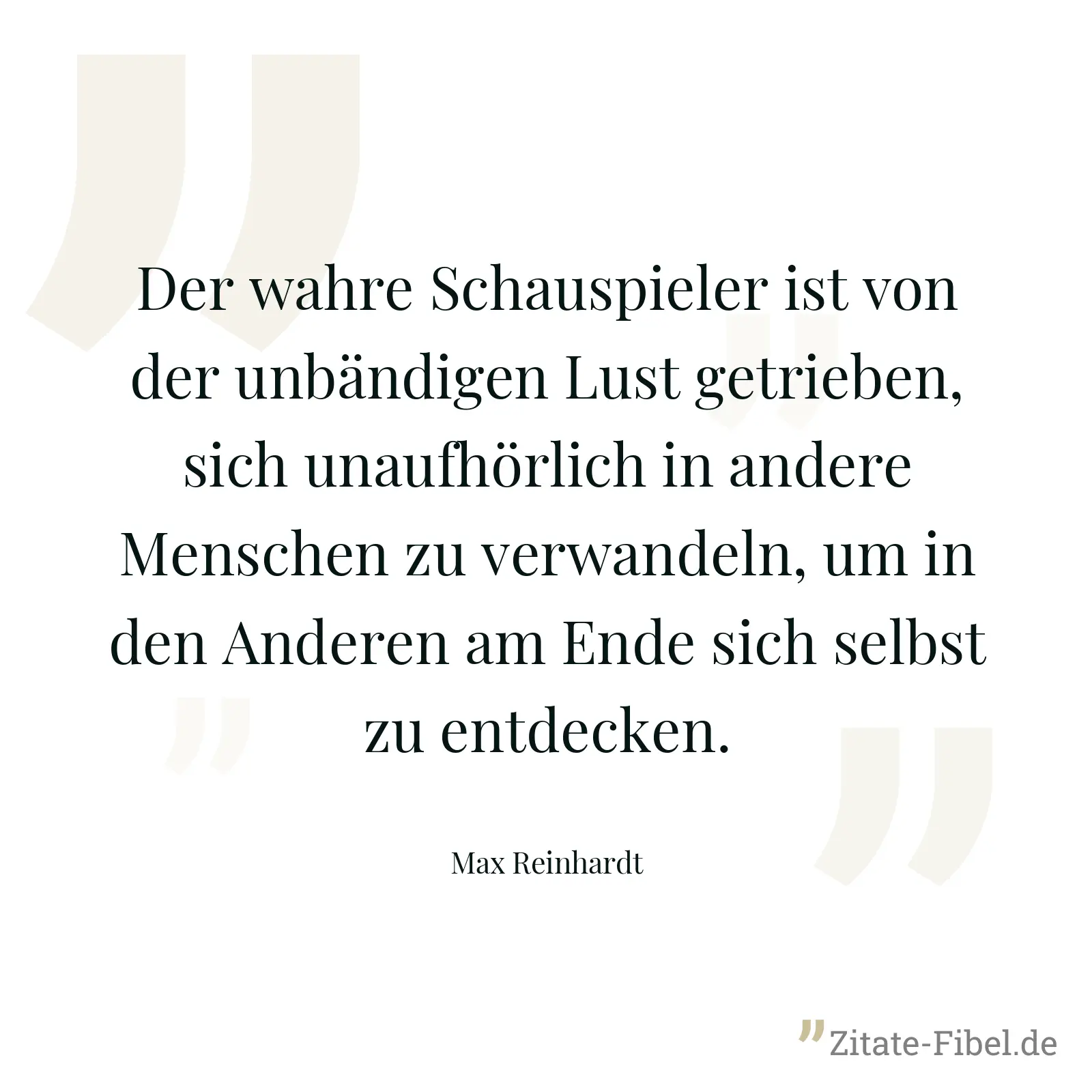 Der wahre Schauspieler ist von der unbändigen Lust getrieben, sich unaufhörlich in andere Menschen zu verwandeln, um in den Anderen am Ende sich selbst zu entdecken. - Max Reinhardt