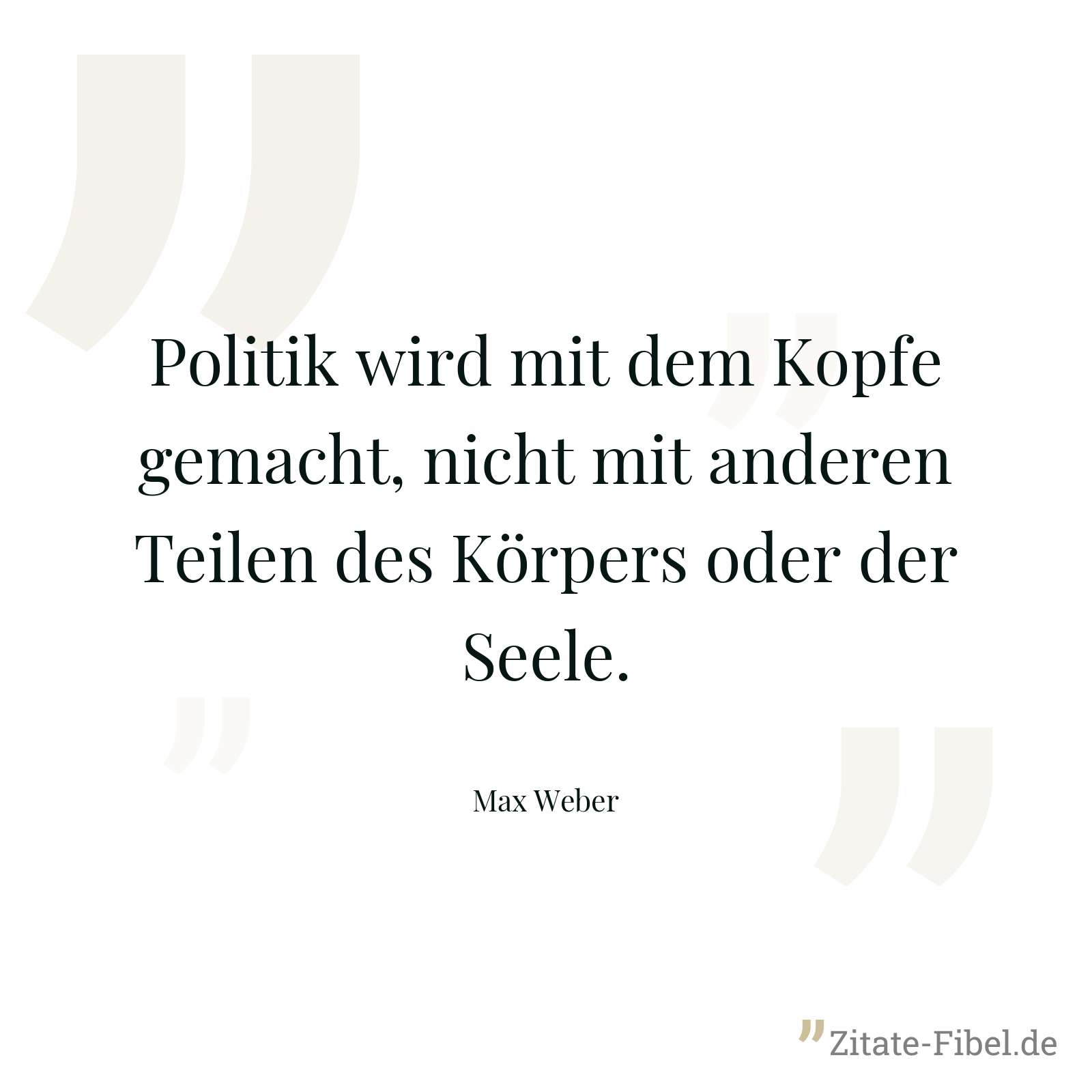Politik wird mit dem Kopfe gemacht, nicht mit anderen Teilen des Körpers oder der Seele. - Max Weber