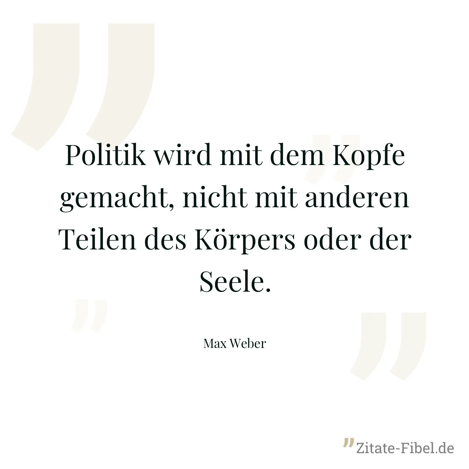 Politik wird mit dem Kopfe gemacht, nicht mit anderen Teilen des Körpers oder der Seele. - Max Weber