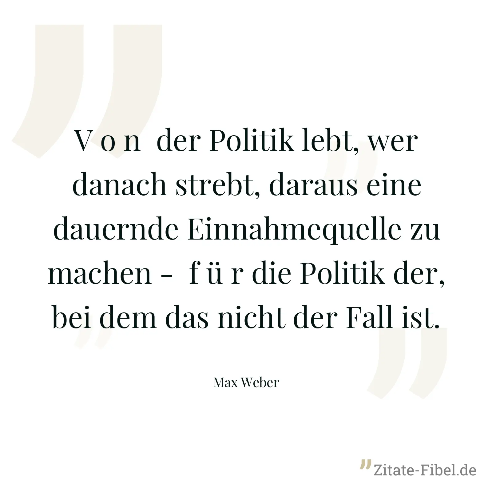 V o n  der Politik lebt, wer danach strebt, daraus eine dauernde Einnahmequelle zu machen -  f ü r die Politik der, bei dem das nicht der Fall ist. - Max Weber