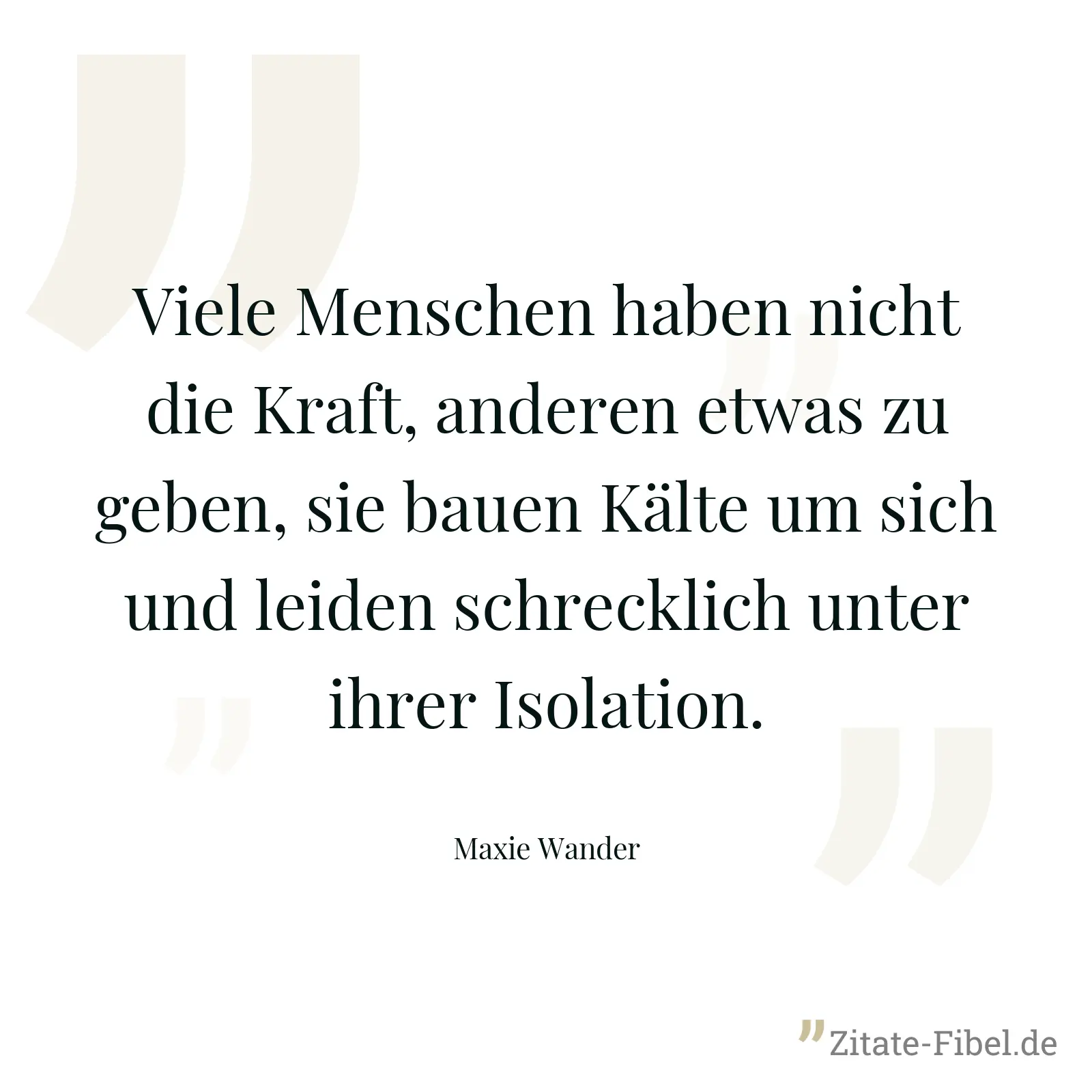 Viele Menschen haben nicht die Kraft, anderen etwas zu geben, sie bauen Kälte um sich und leiden schrecklich unter ihrer Isolation. - Maxie Wander