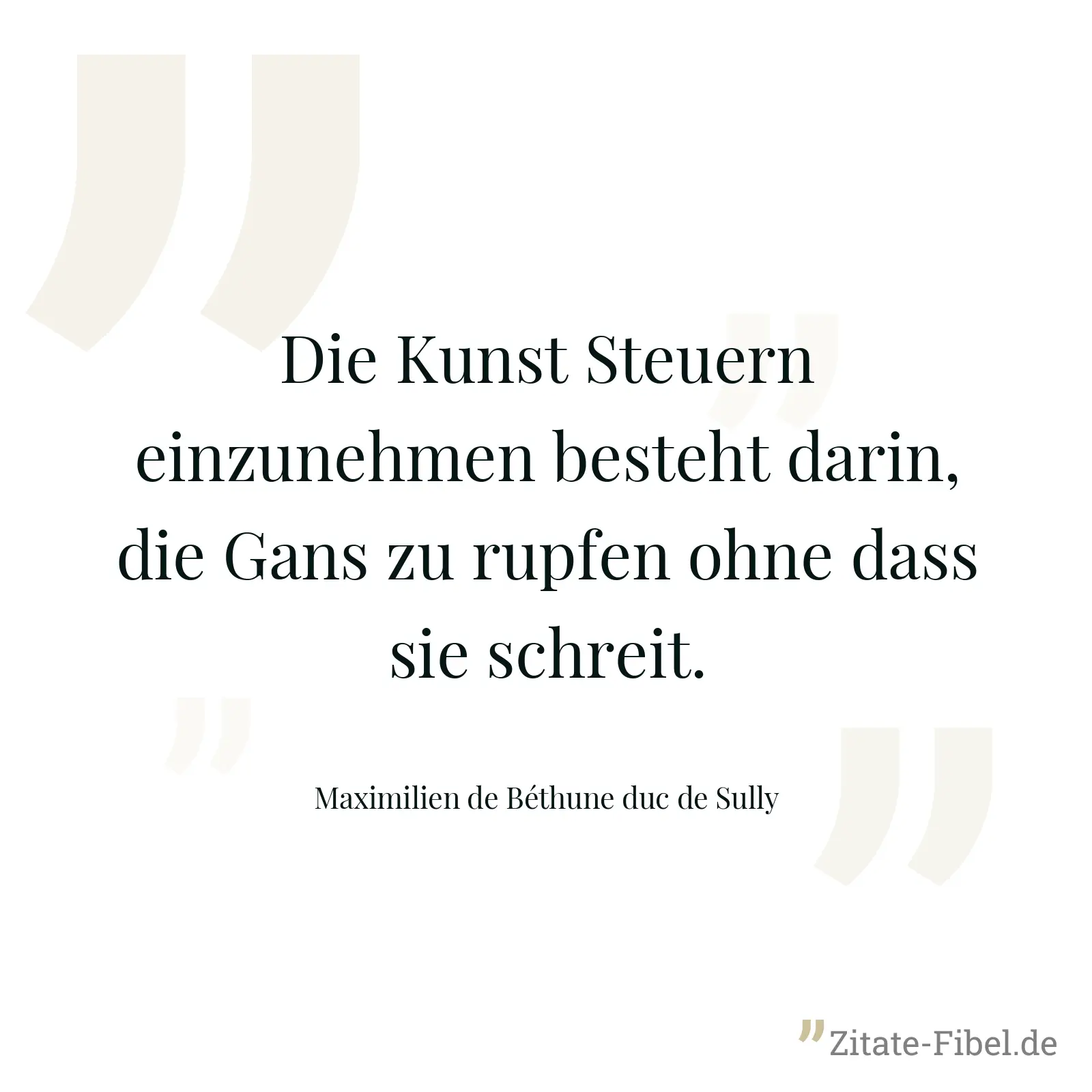 Die Kunst Steuern einzunehmen besteht darin, die Gans zu rupfen ohne dass sie schreit. - Maximilien de Béthune duc de Sully