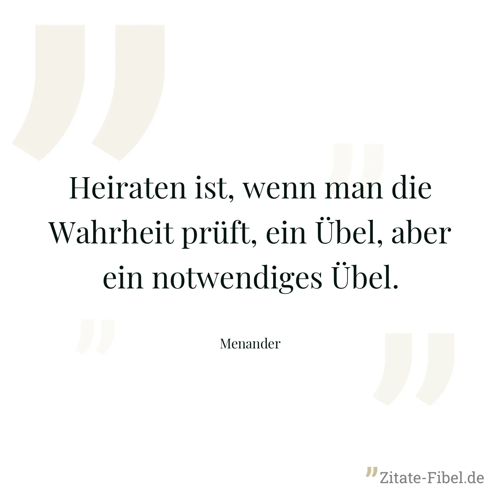 Heiraten ist, wenn man die Wahrheit prüft, ein Übel, aber ein notwendiges Übel. - Menander