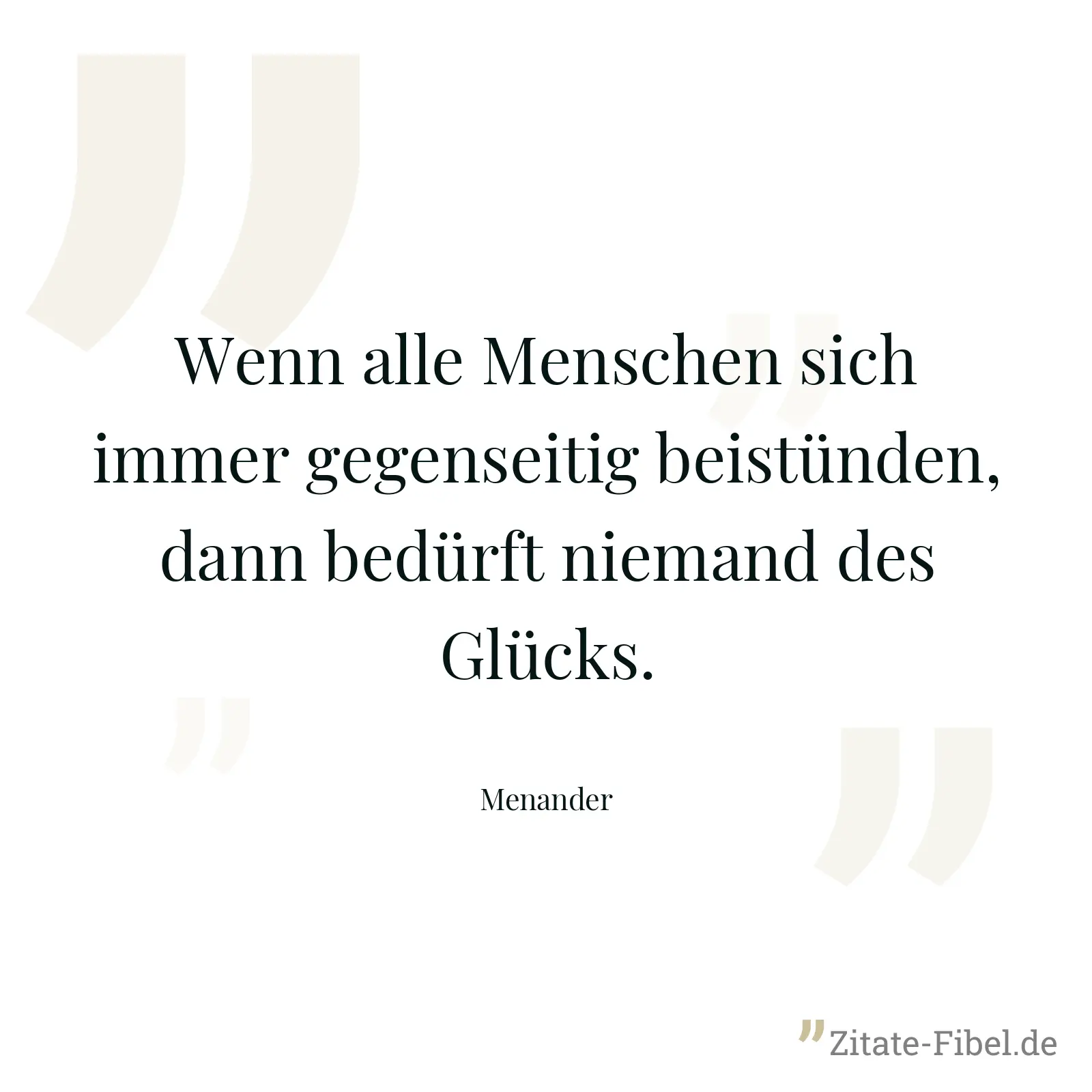 Wenn alle Menschen sich immer gegenseitig beistünden, dann bedürft niemand des Glücks. - Menander