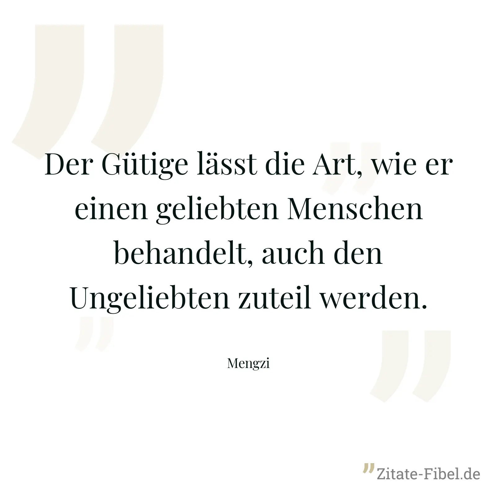Der Gütige lässt die Art, wie er einen geliebten Menschen behandelt, auch den Ungeliebten zuteil werden. - Mengzi