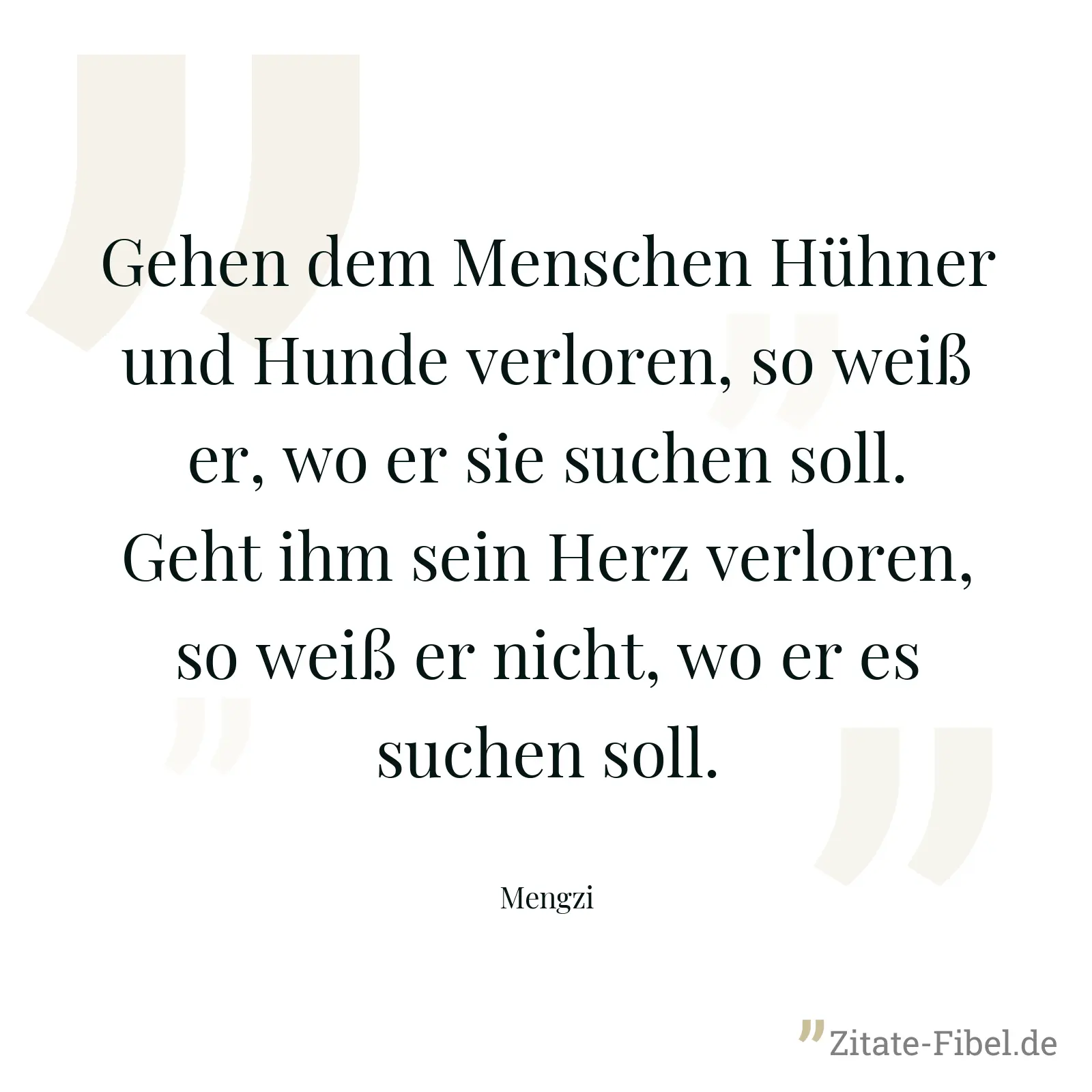 Gehen dem Menschen Hühner und Hunde verloren, so weiß er, wo er sie suchen soll. Geht ihm sein Herz verloren, so weiß er nicht, wo er es suchen soll. - Mengzi