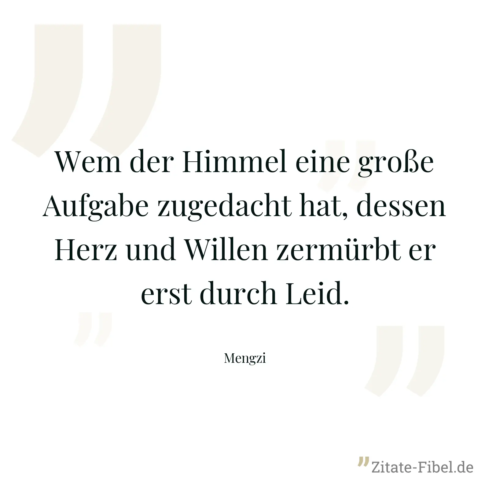 Wem der Himmel eine große Aufgabe zugedacht hat, dessen Herz und Willen zermürbt er erst durch Leid. - Mengzi