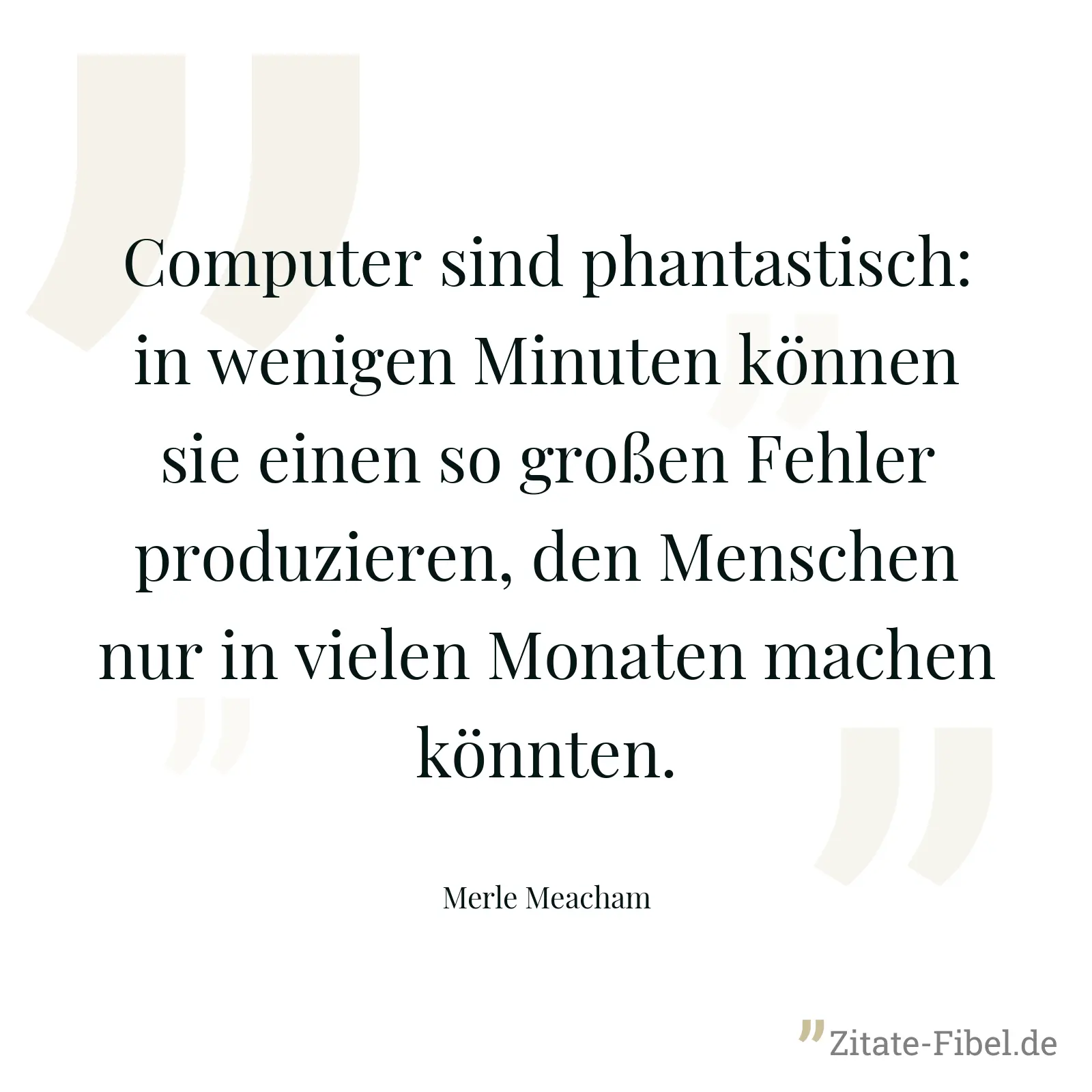 Computer sind phantastisch: in wenigen Minuten können sie einen so großen Fehler produzieren, den Menschen nur in vielen Monaten machen könnten. - Merle Meacham