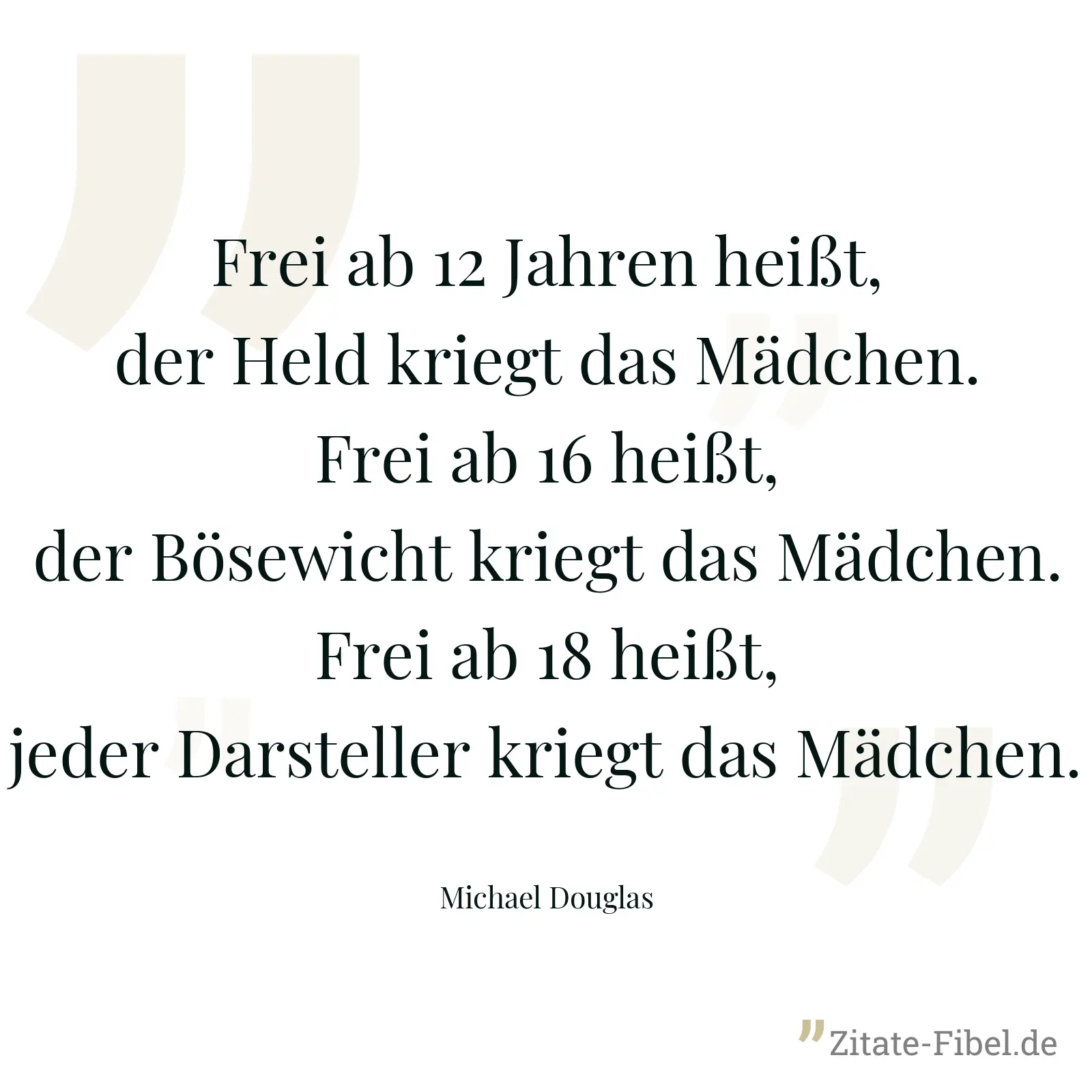Frei ab 12 Jahren heißt, der Held kriegt das Mädchen. Frei ab 16 heißt, der Bösewicht kriegt das Mädchen. Frei ab 18 heißt, jeder Darsteller kriegt das Mädchen. - Michael Douglas