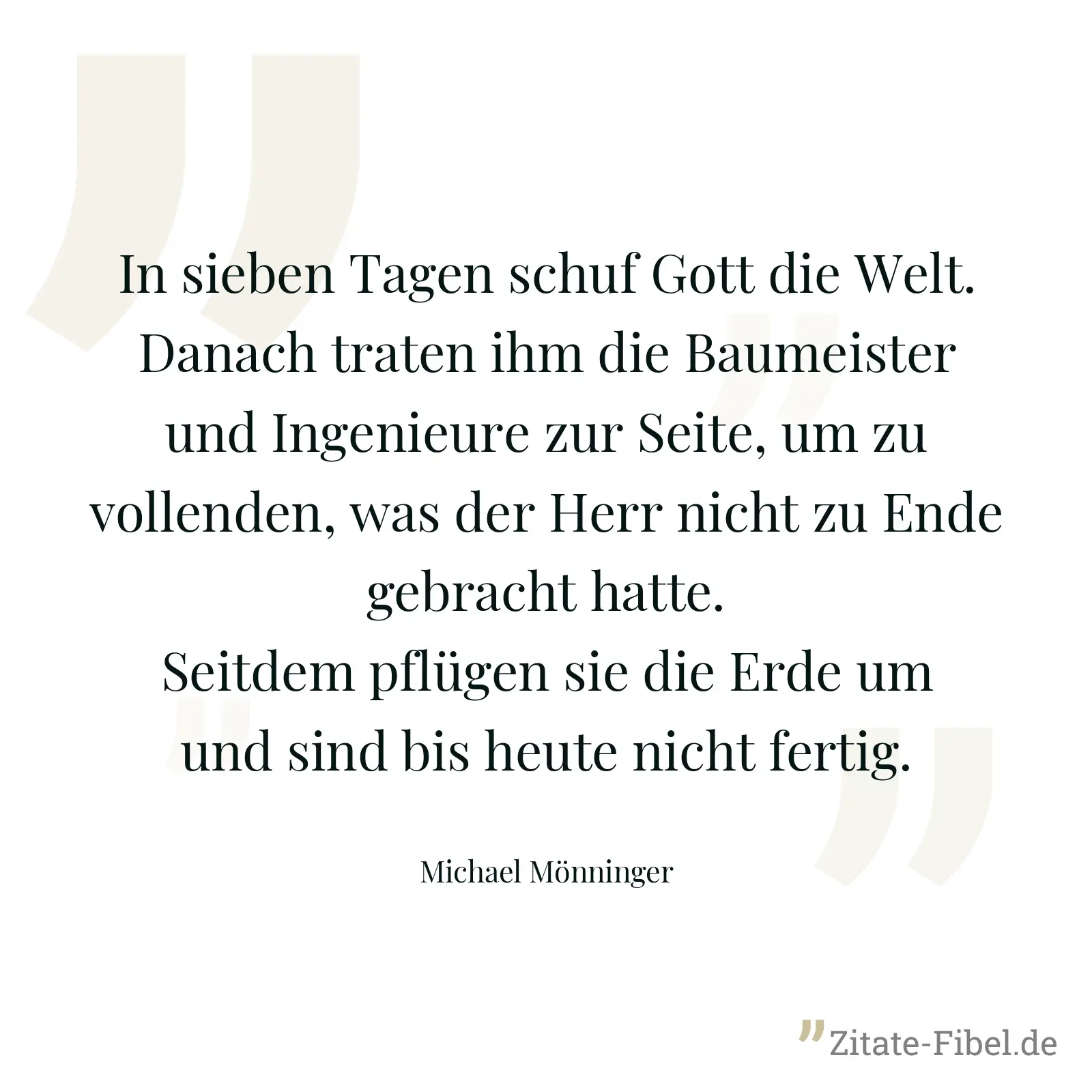 In sieben Tagen schuf Gott die Welt. Danach traten ihm die Baumeister und Ingenieure zur Seite, um zu vollenden, was der Herr nicht zu Ende gebracht hatte. Seitdem pflügen sie die Erde um und sind bis heute nicht fertig. - Michael Mönninger