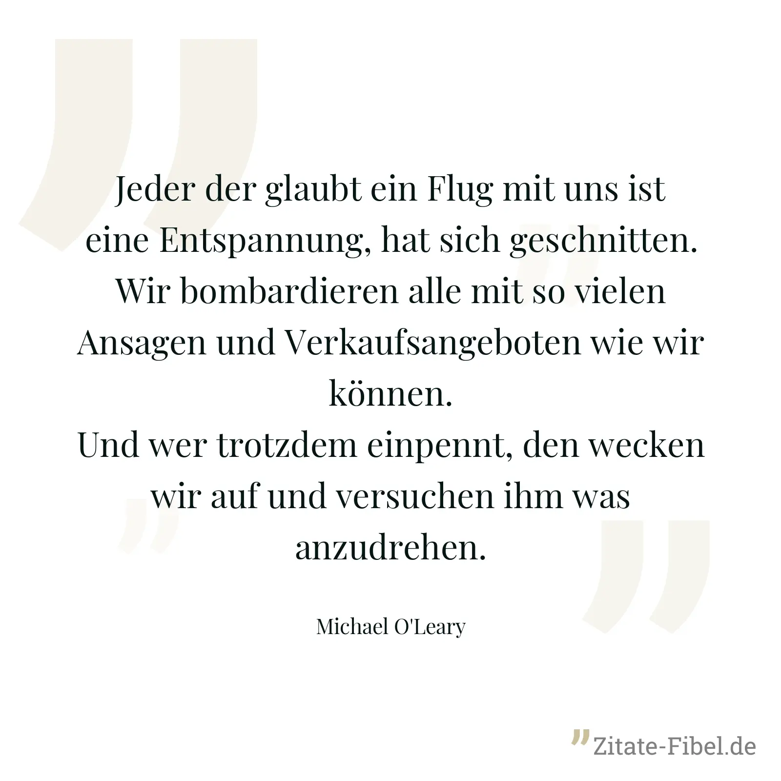 Jeder der glaubt ein Flug mit uns ist eine Entspannung, hat sich geschnitten. Wir bombardieren alle mit so vielen Ansagen und Verkaufsangeboten wie wir können. Und wer trotzdem einpennt, den wecken wir auf und versuchen ihm was anzudrehen. - Michael O'Leary