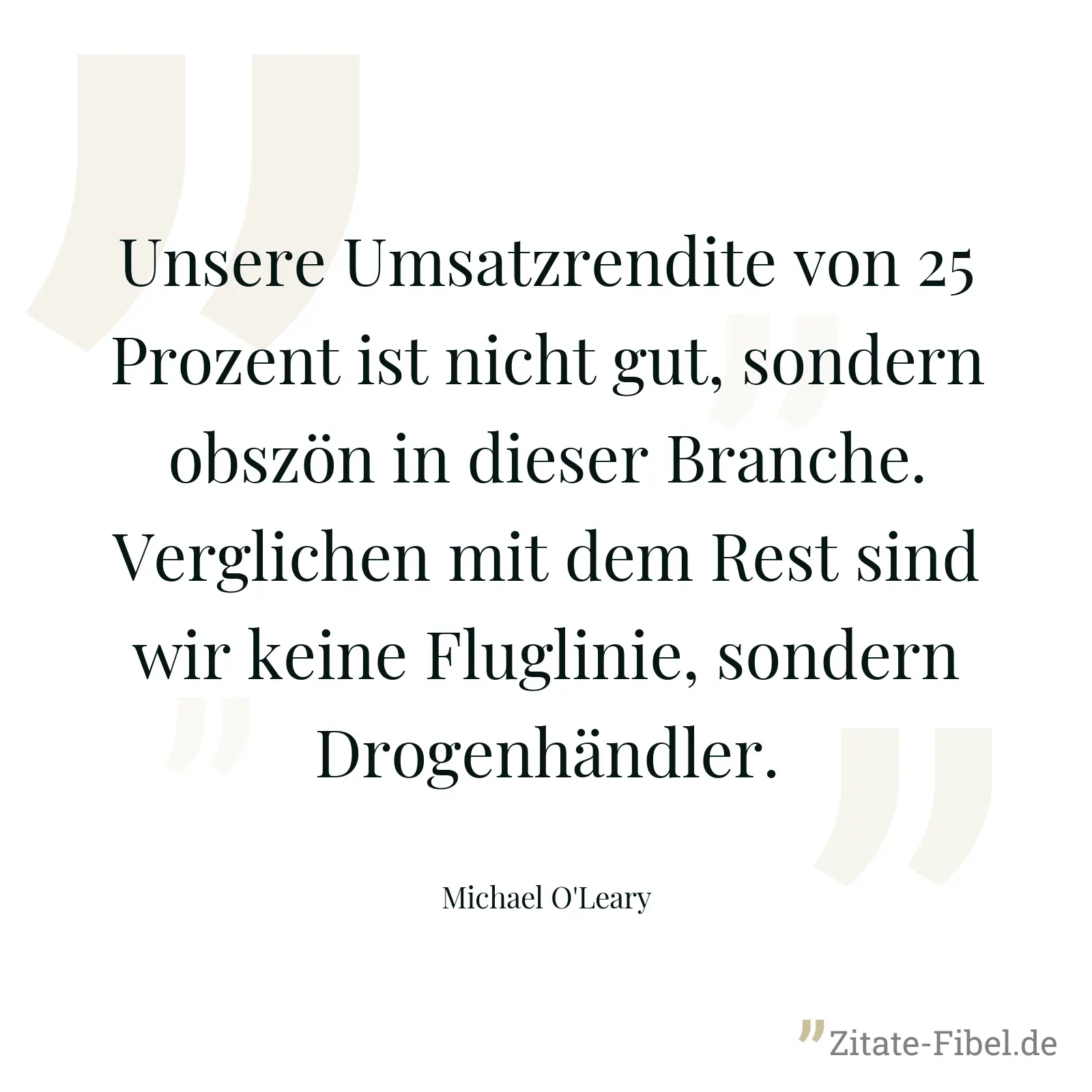 Unsere Umsatzrendite von 25 Prozent ist nicht gut, sondern obszön in dieser Branche. Verglichen mit dem Rest sind wir keine Fluglinie, sondern Drogenhändler. - Michael O'Leary