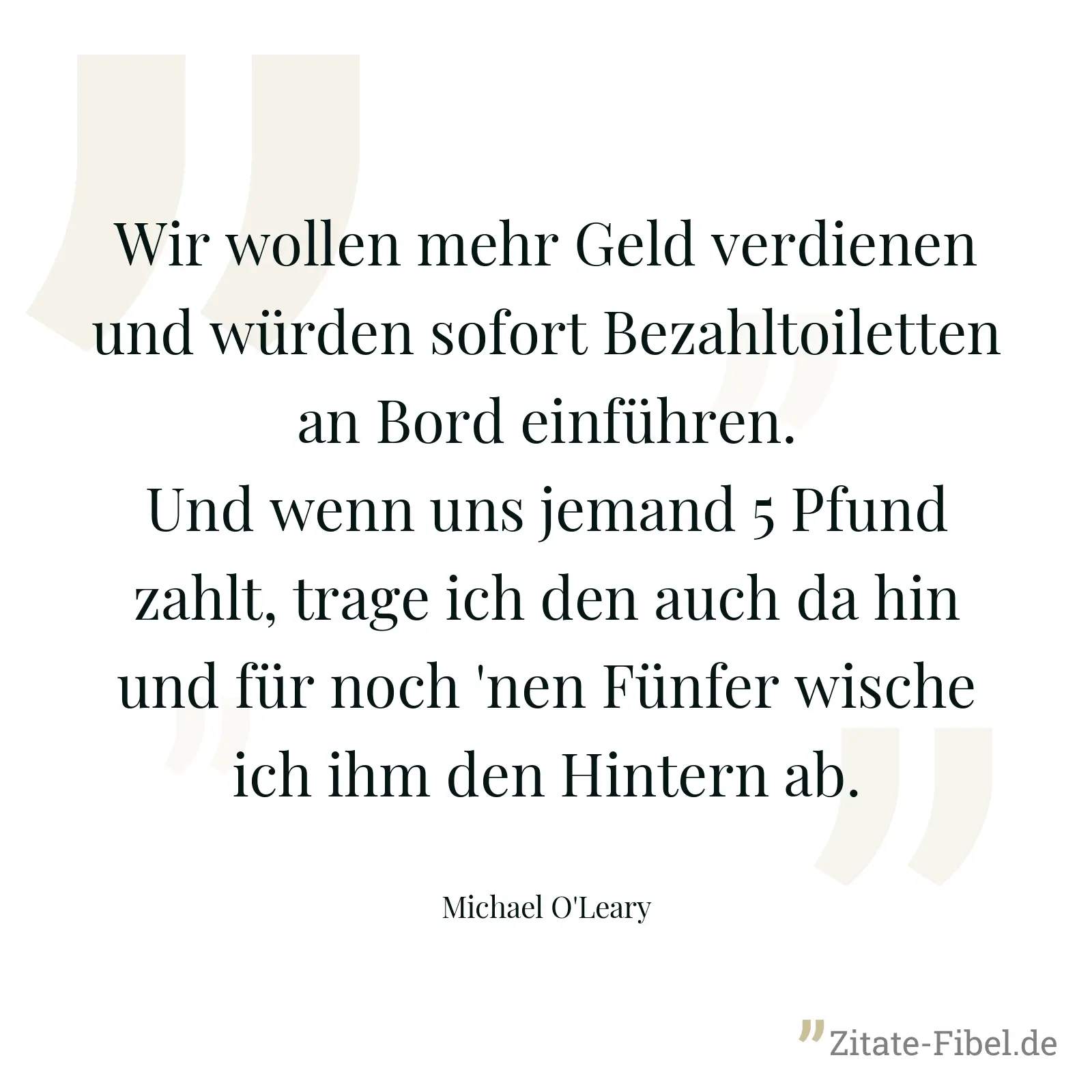 Wir wollen mehr Geld verdienen und würden sofort Bezahltoiletten an Bord einführen. Und wenn uns jemand 5 Pfund zahlt, trage ich den auch da hin und für noch 'nen Fünfer wische ich ihm den Hintern ab. - Michael O'Leary