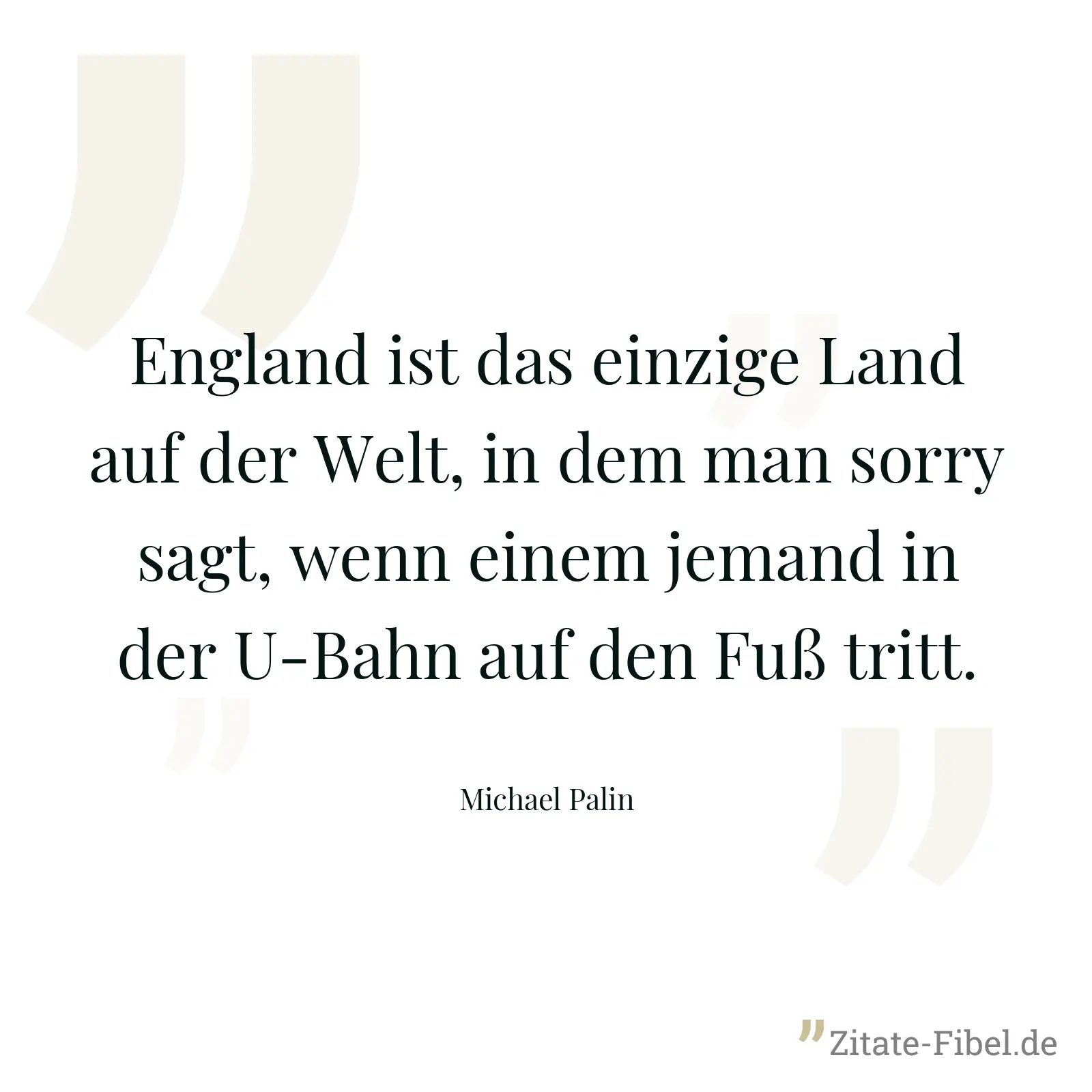 England ist das einzige Land auf der Welt, in dem man sorry sagt, wenn einem jemand in der U-Bahn auf den Fuß tritt. - Michael Palin
