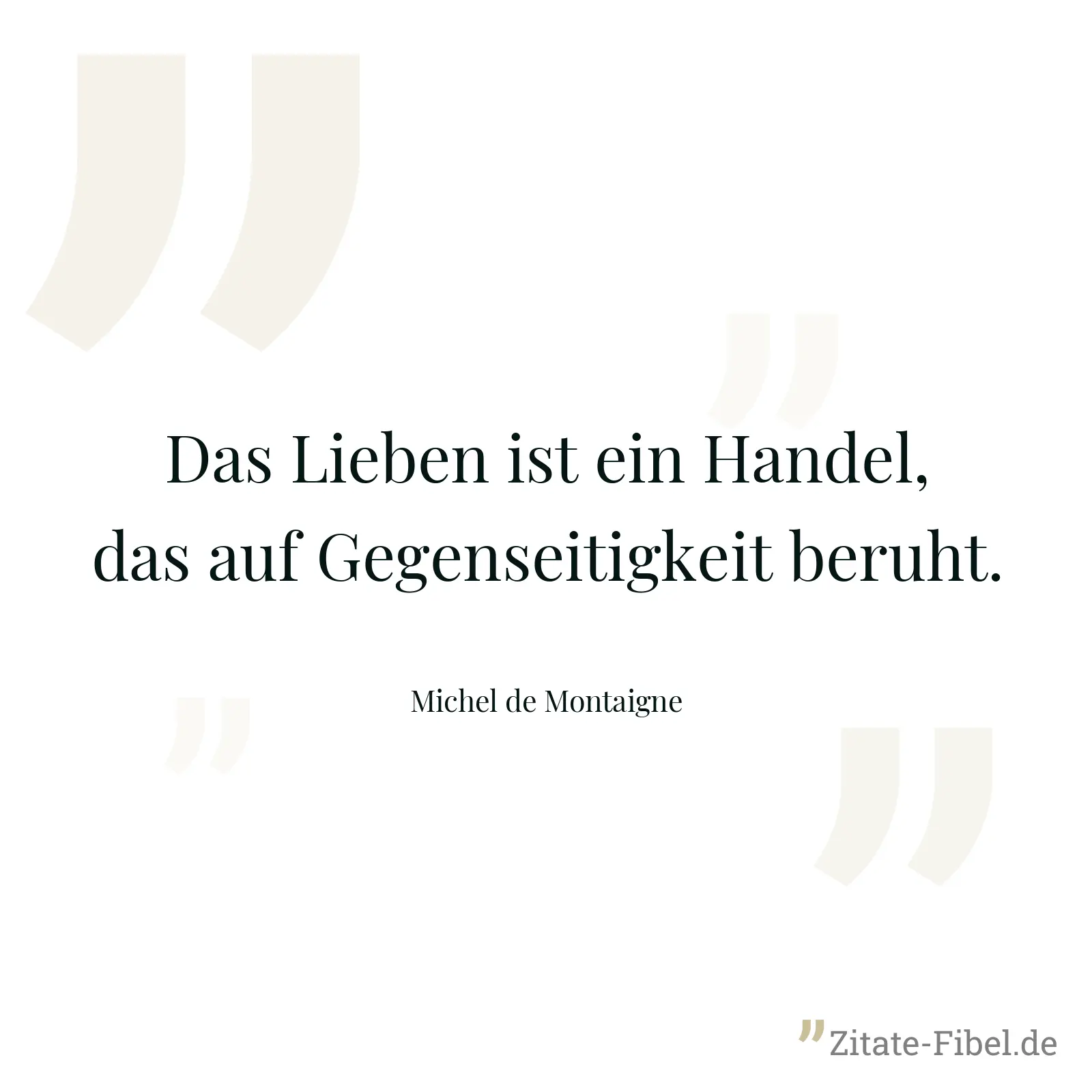 Das Lieben ist ein Handel, das auf Gegenseitigkeit beruht. - Michel de Montaigne