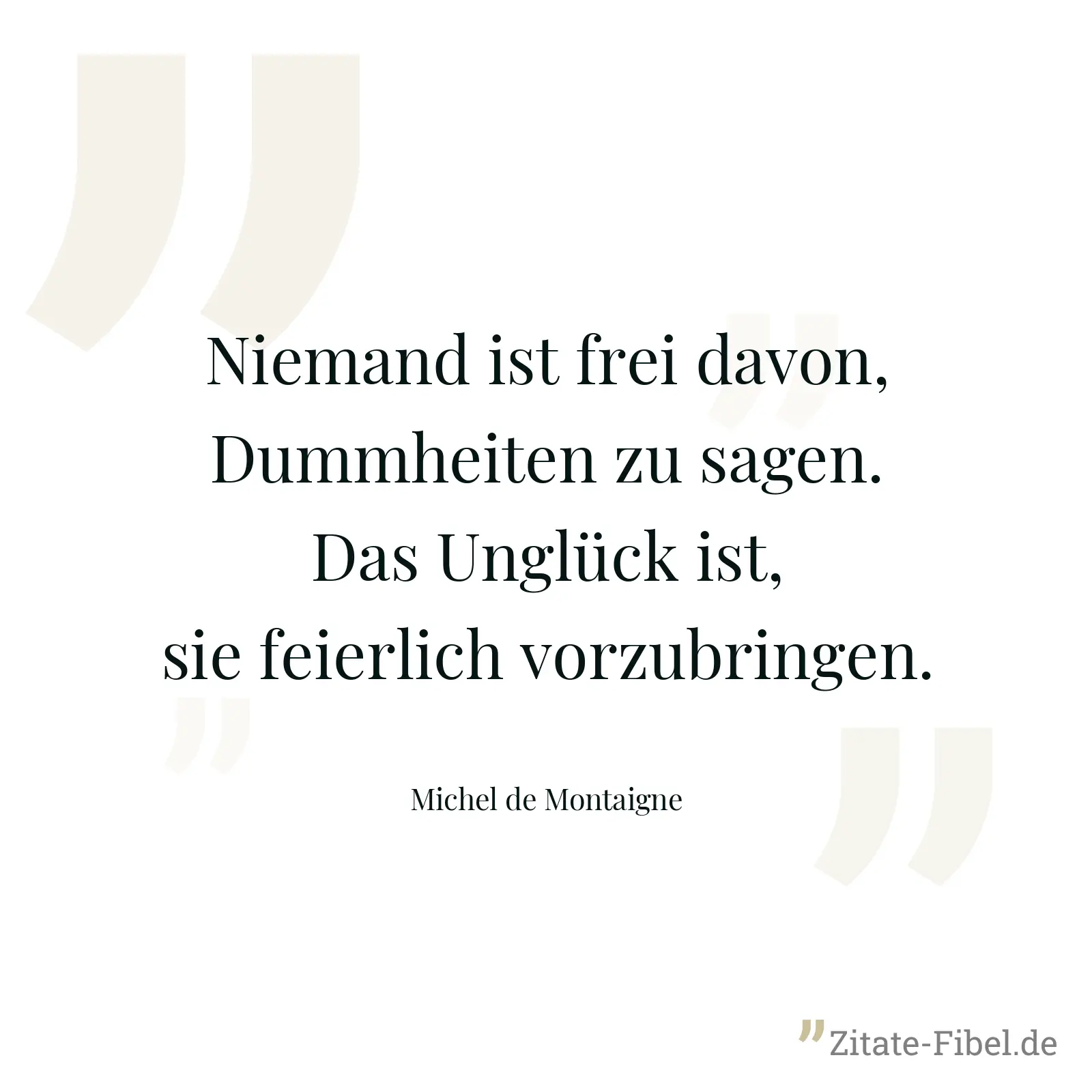 Niemand ist frei davon, Dummheiten zu sagen. Das Unglück ist, sie feierlich vorzubringen. - Michel de Montaigne