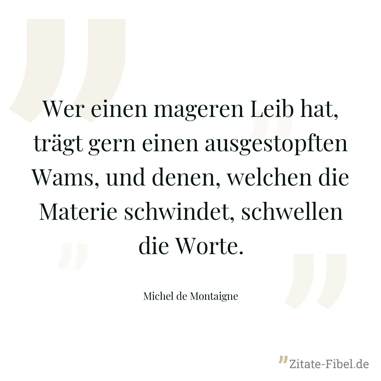 Wer einen mageren Leib hat, trägt gern einen ausgestopften Wams, und denen, welchen die Materie schwindet, schwellen die Worte. - Michel de Montaigne