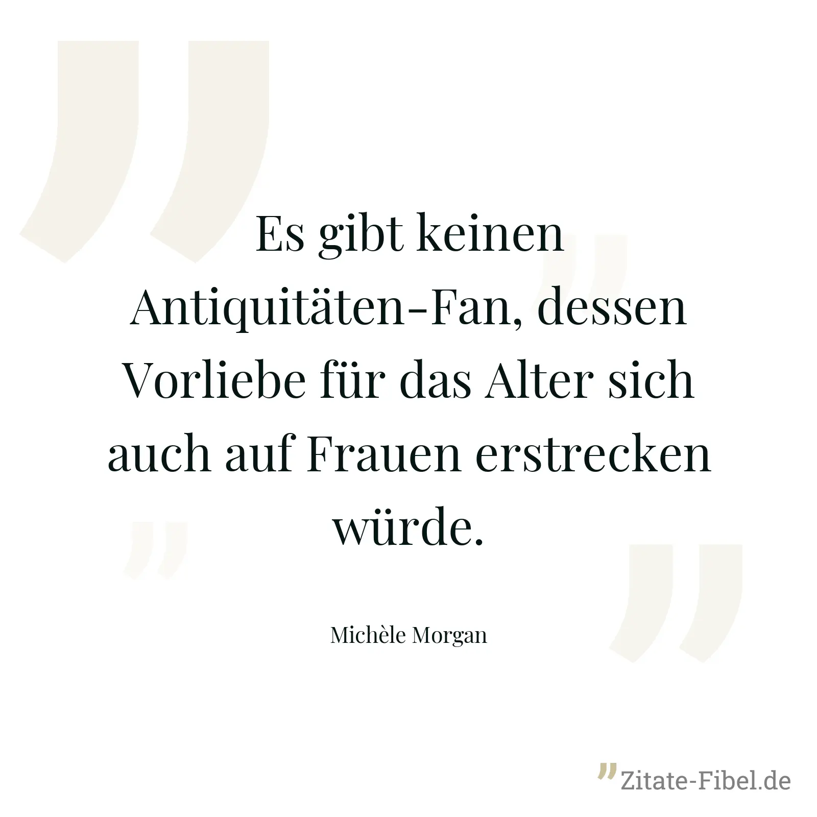 Es gibt keinen Antiquitäten-Fan, dessen Vorliebe für das Alter sich auch auf Frauen erstrecken würde. - Michèle Morgan