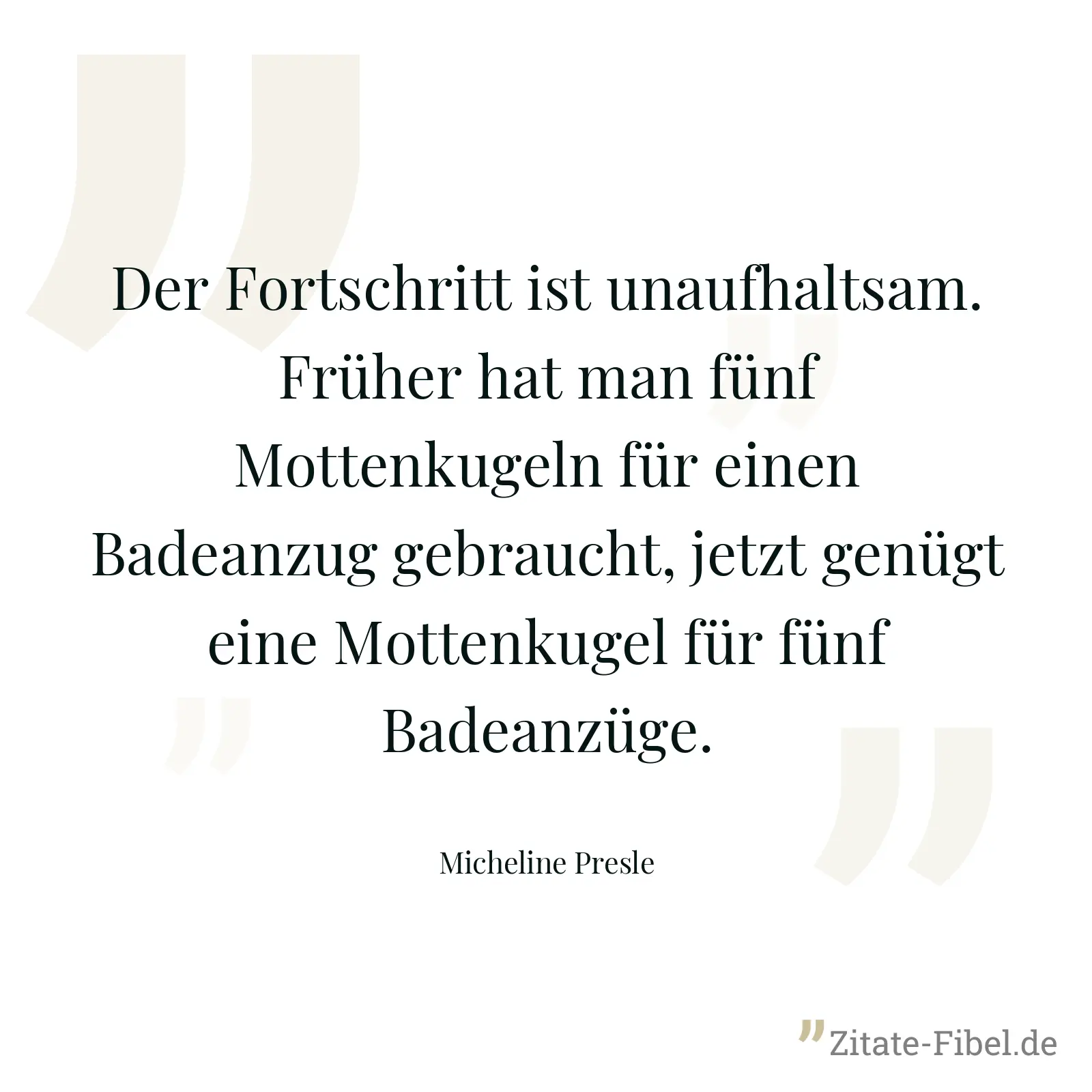 Der Fortschritt ist unaufhaltsam. Früher hat man fünf Mottenkugeln für einen Badeanzug gebraucht, jetzt genügt eine Mottenkugel für fünf Badeanzüge. - Micheline Presle