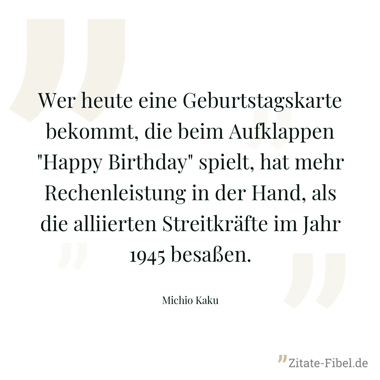 Wer heute eine Geburtstagskarte bekommt, die beim Aufklappen "Happy Birthday" spielt, hat mehr Rechenleistung in der Hand, als die alliierten Streitkräfte im Jahr 1945 besaßen. - Michio Kaku