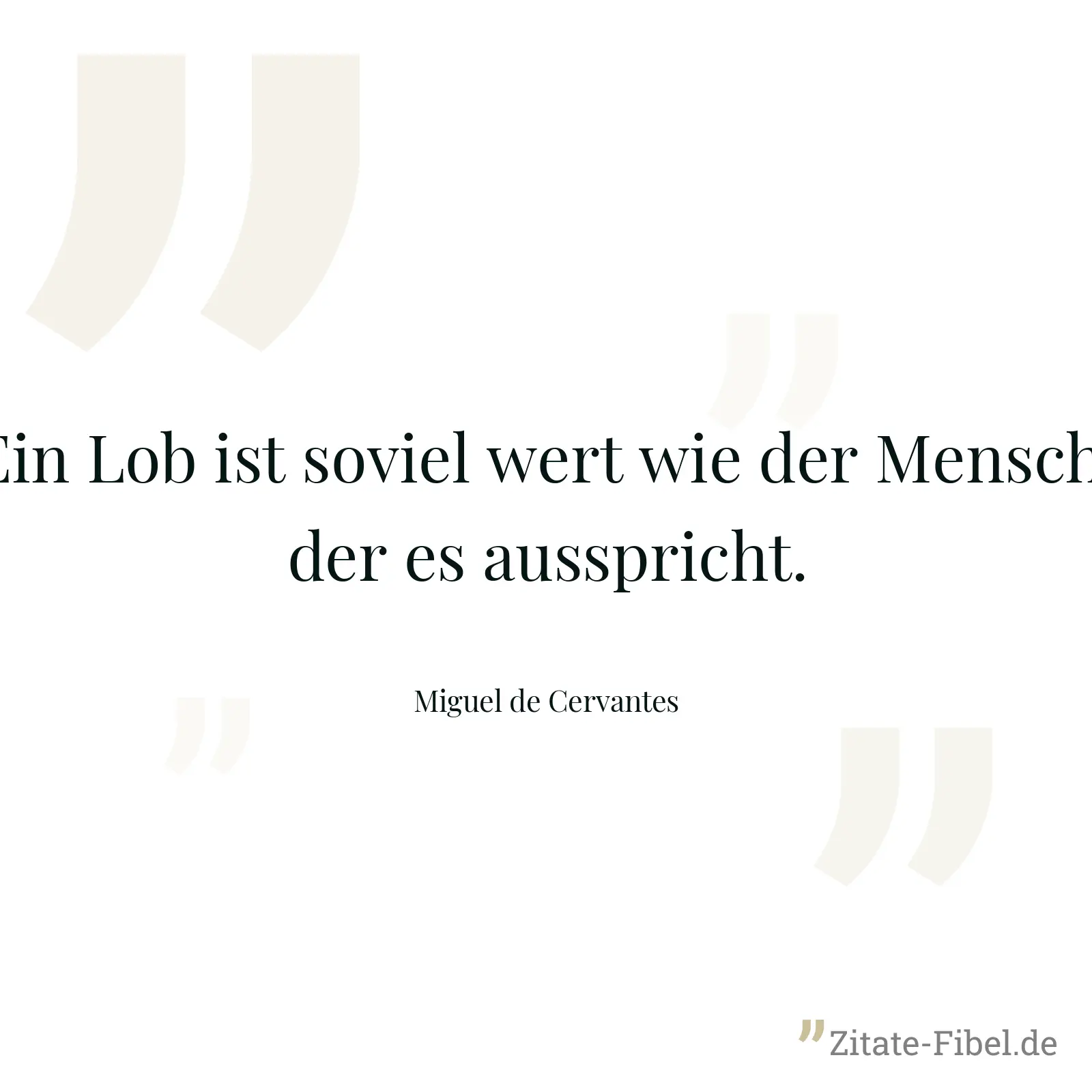 Ein Lob ist soviel wert wie der Mensch, der es ausspricht. - Miguel de Cervantes