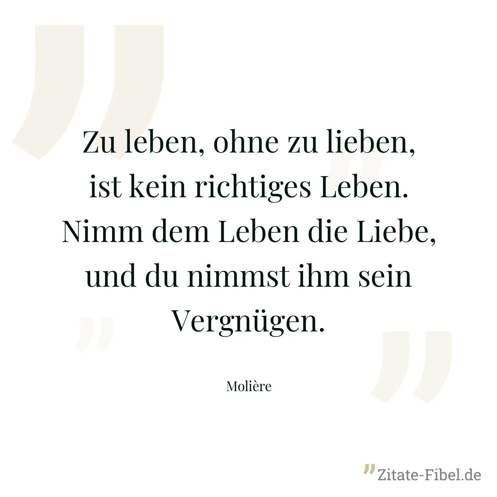 Zu leben, ohne zu lieben, ist kein richtiges Leben. Nimm dem Leben die Liebe, und du nimmst ihm sein Vergnügen. - Molière