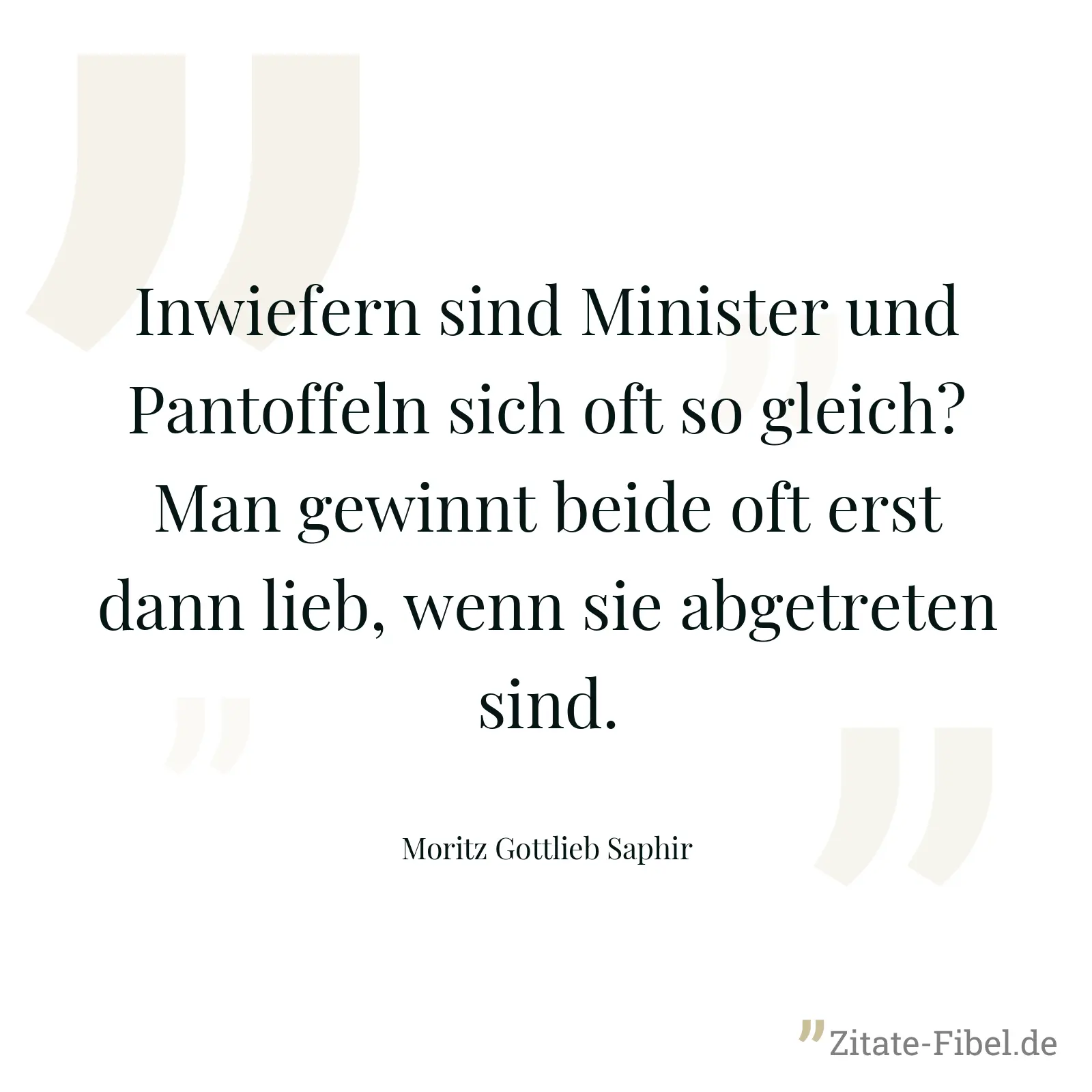 Inwiefern sind Minister und Pantoffeln sich oft so gleich? Man gewinnt beide oft erst dann lieb, wenn sie abgetreten sind. - Moritz Gottlieb Saphir