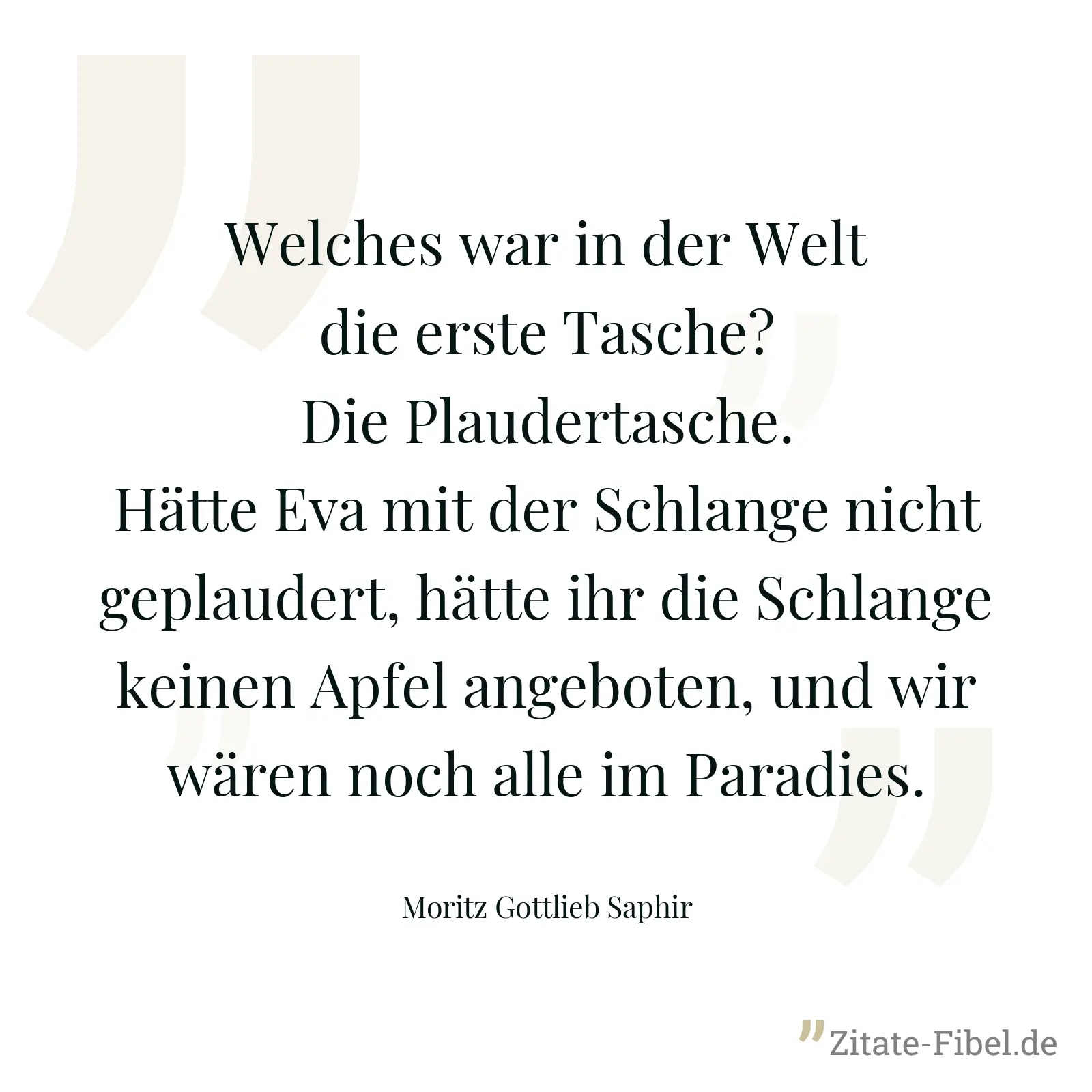 Welches war in der Welt die erste Tasche? Die Plaudertasche. Hätte Eva mit der Schlange nicht geplaudert, hätte ihr die Schlange keinen Apfel angeboten, und wir wären noch alle im Paradies. - Moritz Gottlieb Saphir