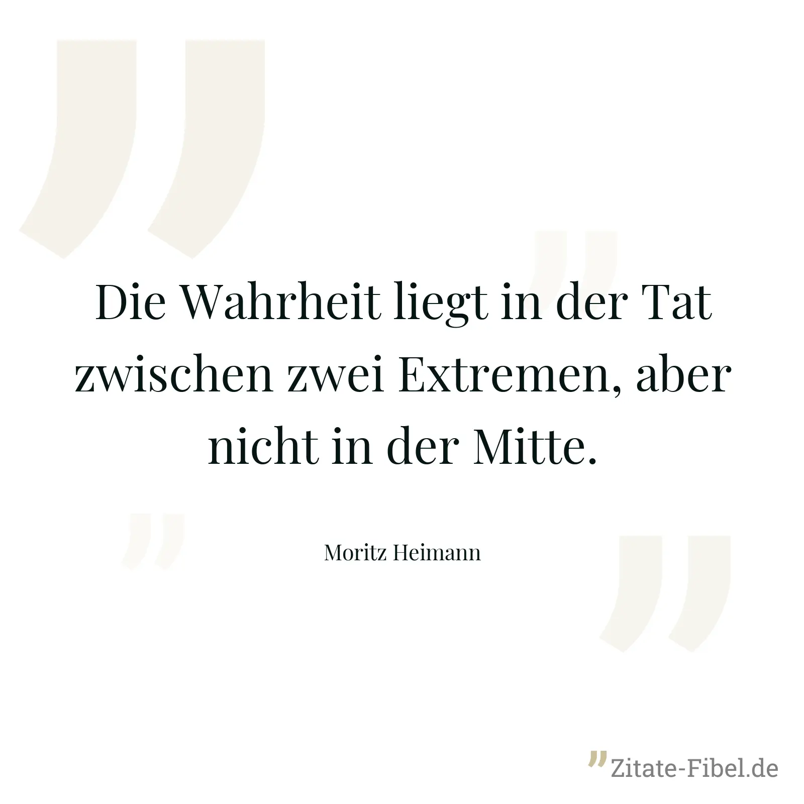 Die Wahrheit liegt in der Tat zwischen zwei Extremen, aber nicht in der Mitte. - Moritz Heimann
