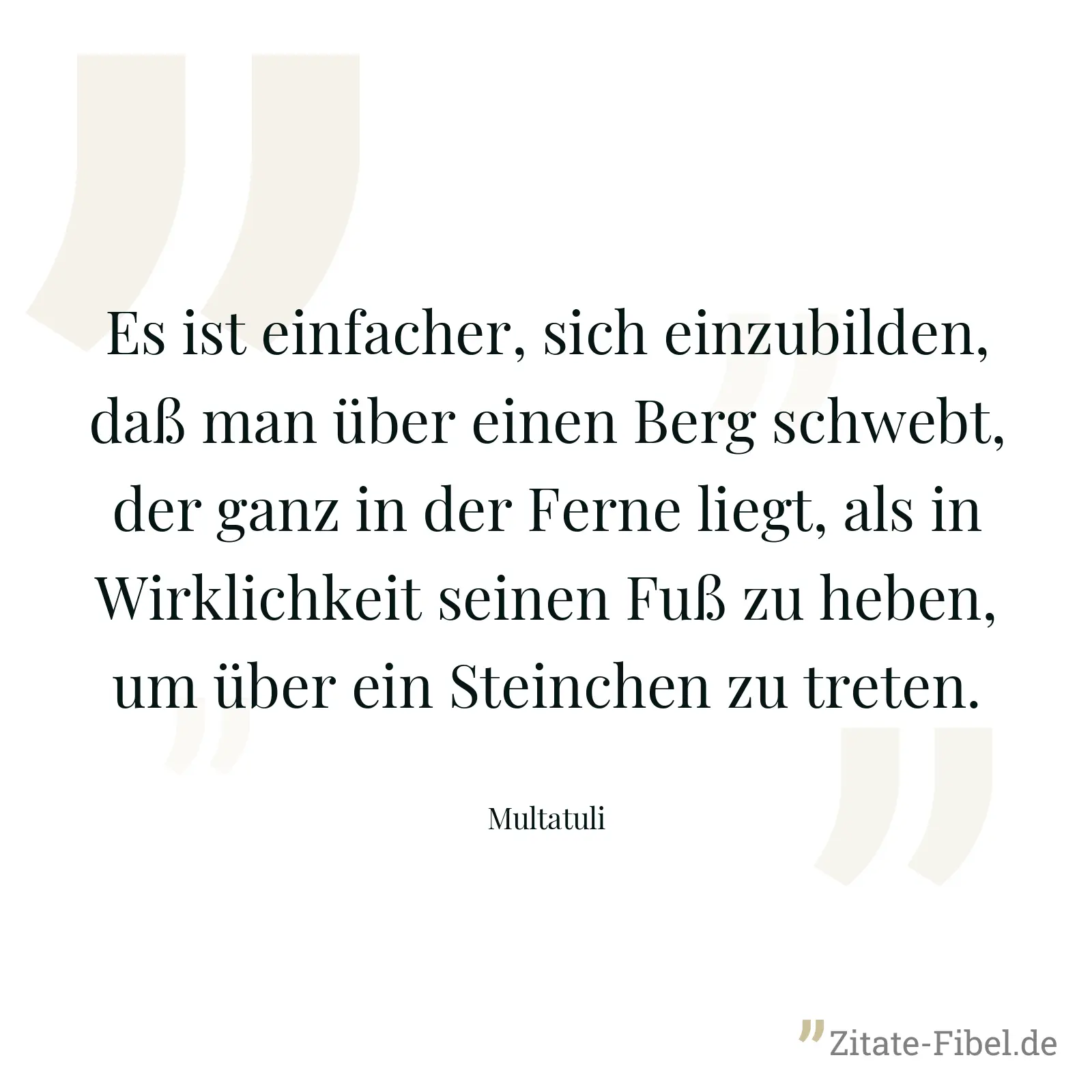 Es ist einfacher, sich einzubilden, daß man über einen Berg schwebt, der ganz in der Ferne liegt, als in Wirklichkeit seinen Fuß zu heben, um über ein Steinchen zu treten. - Multatuli