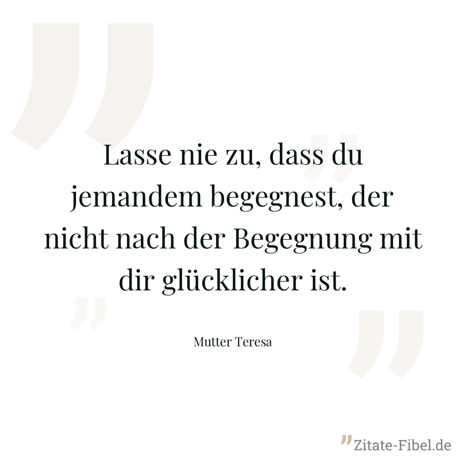 Lasse nie zu, dass du jemandem begegnest, der nicht nach der Begegnung mit dir glücklicher ist. - Mutter Teresa