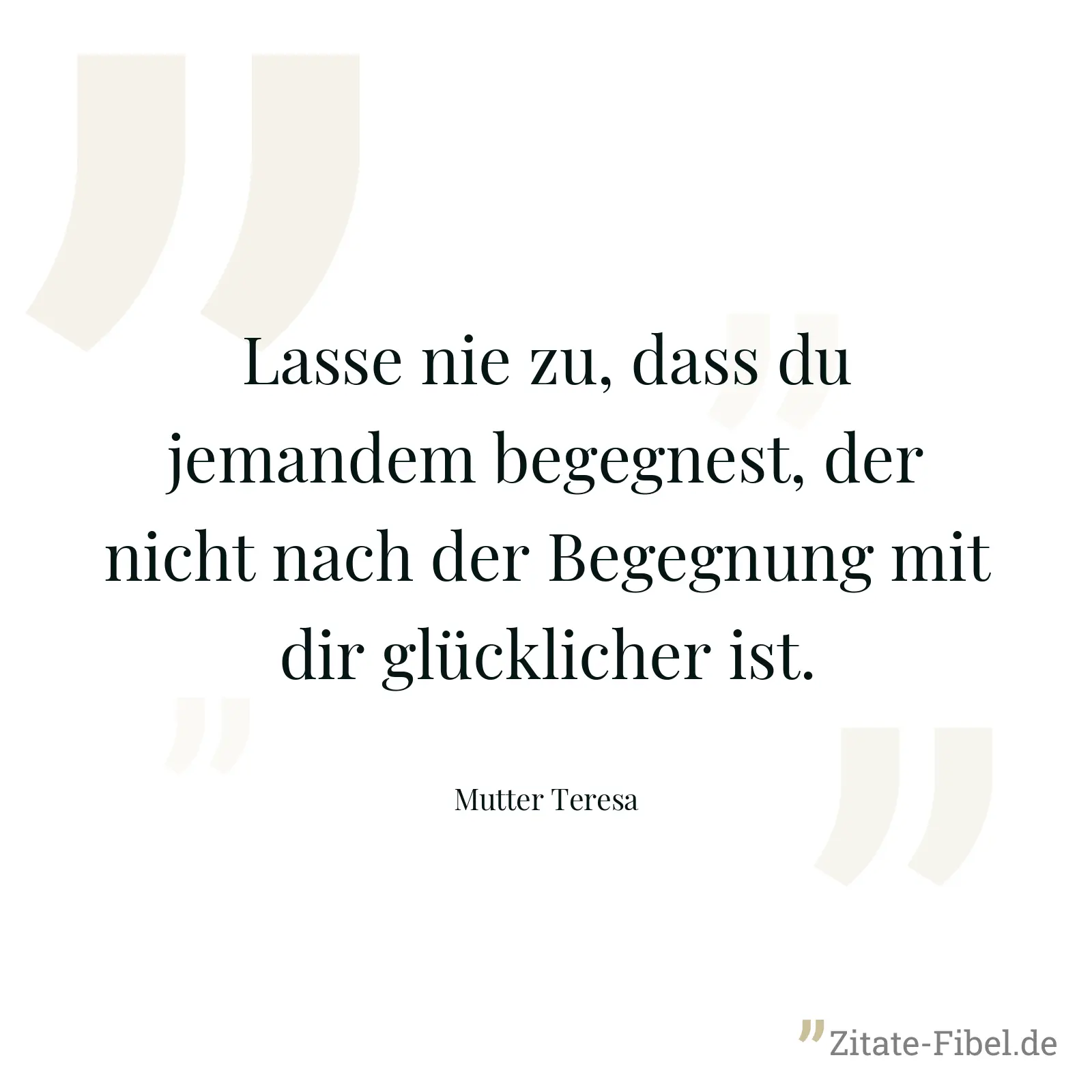 Lasse nie zu, dass du jemandem begegnest, der nicht nach der Begegnung mit dir glücklicher ist. - Mutter Teresa