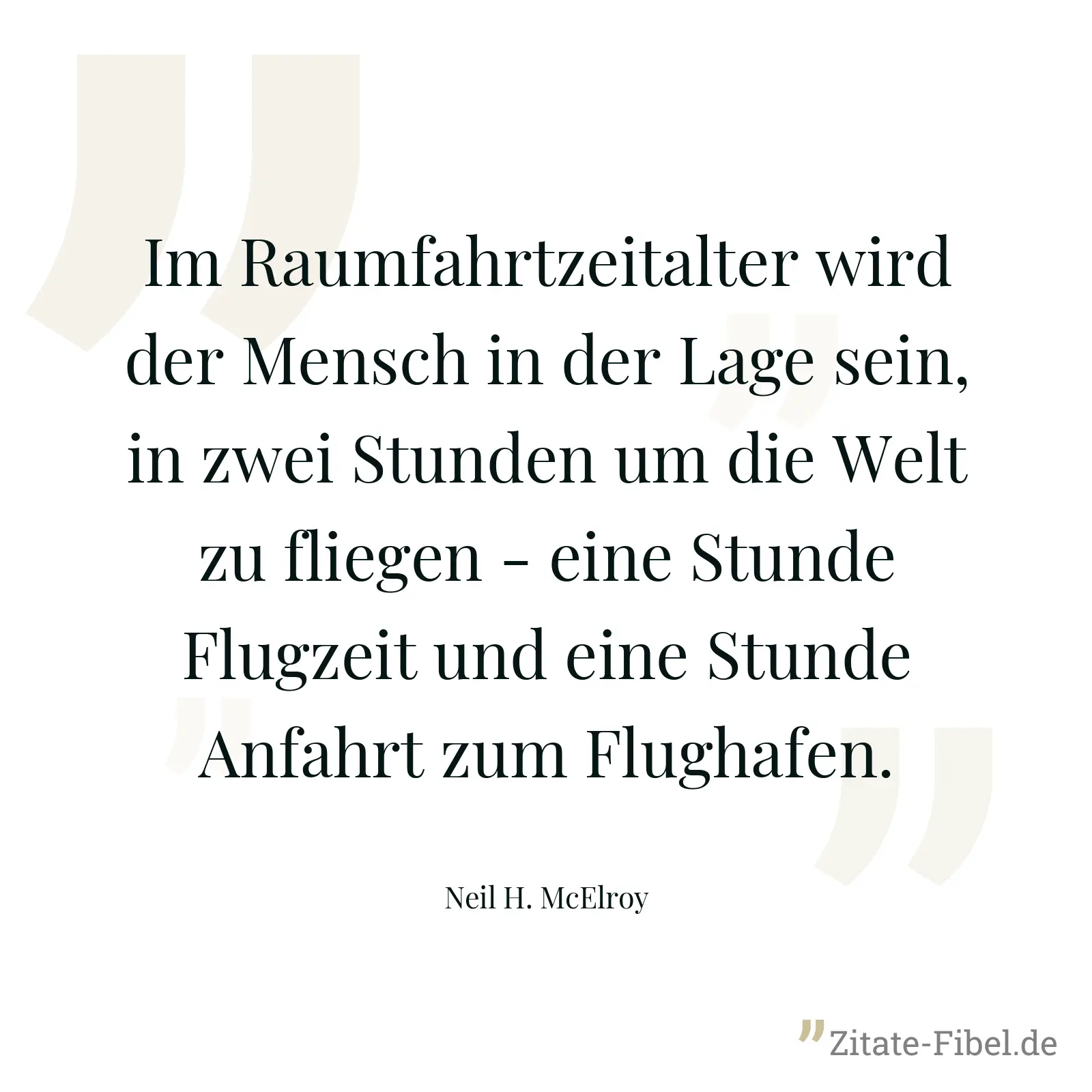 Im Raumfahrtzeitalter wird der Mensch in der Lage sein, in zwei Stunden um die Welt zu fliegen - eine Stunde Flugzeit und eine Stunde Anfahrt zum Flughafen. - Neil H. McElroy