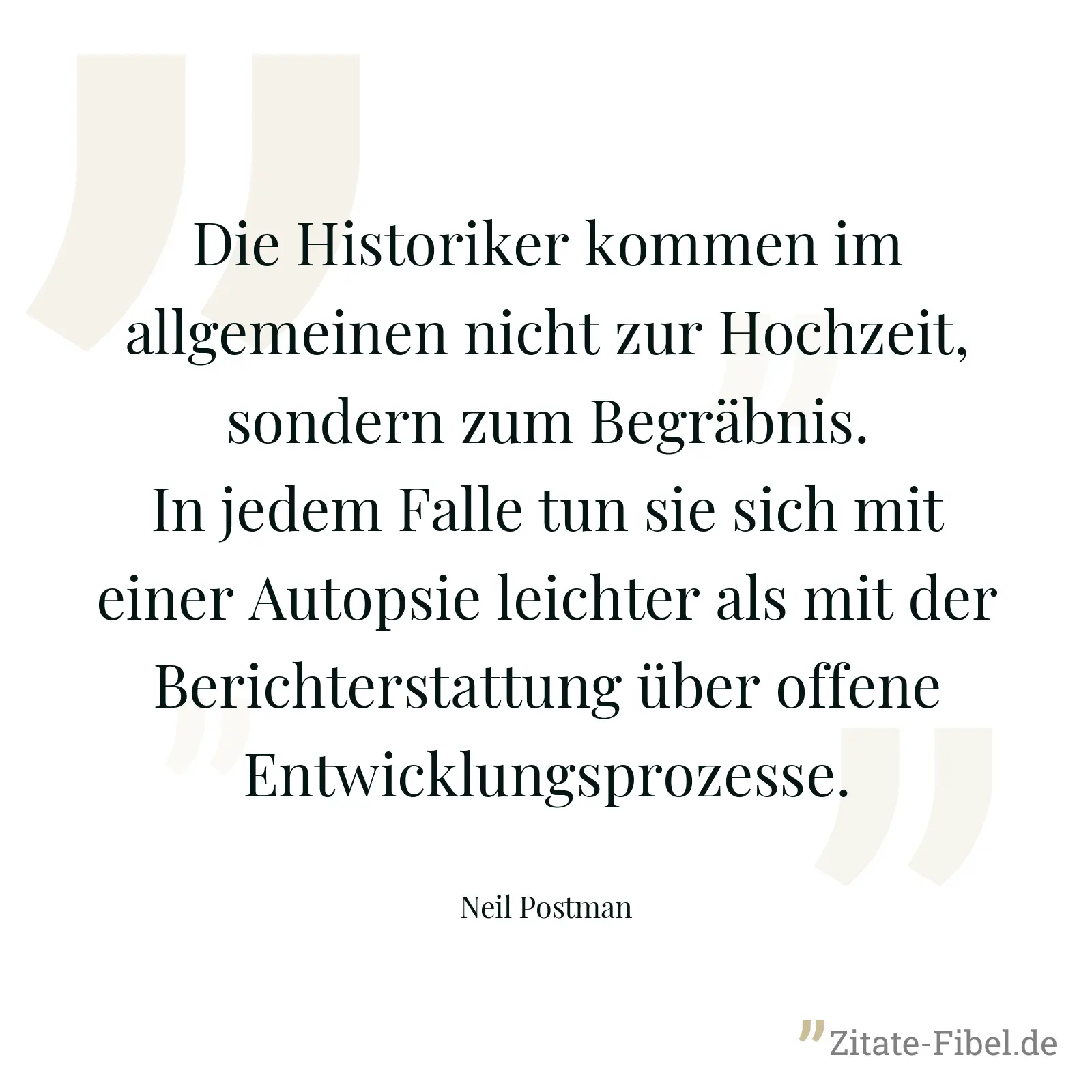 Die Historiker kommen im allgemeinen nicht zur Hochzeit, sondern zum Begräbnis. In jedem Falle tun sie sich mit einer Autopsie leichter als mit der Berichterstattung über offene Entwicklungsprozesse. - Neil Postman