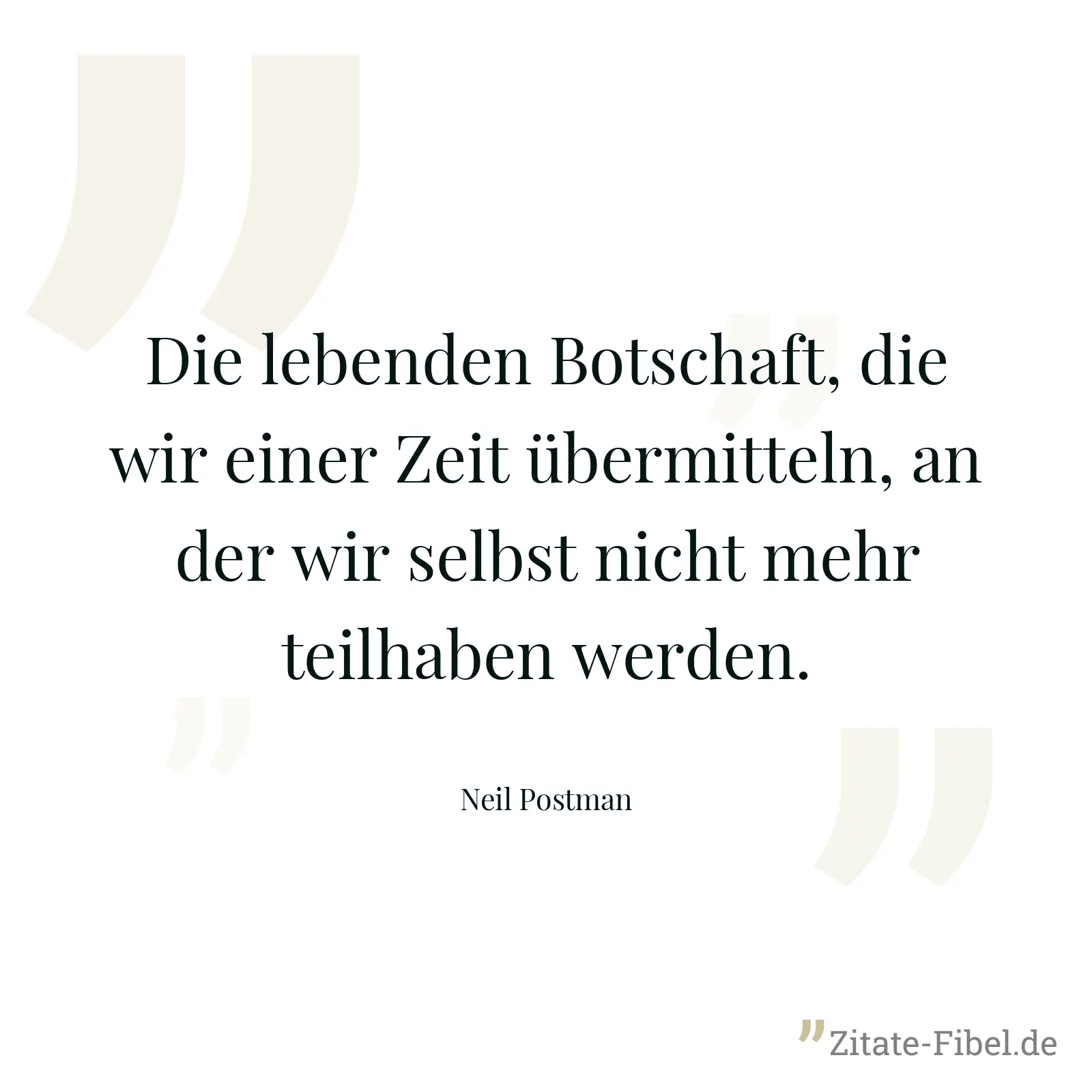 Die lebenden Botschaft, die wir einer Zeit übermitteln, an der wir selbst nicht mehr teilhaben werden. - Neil Postman