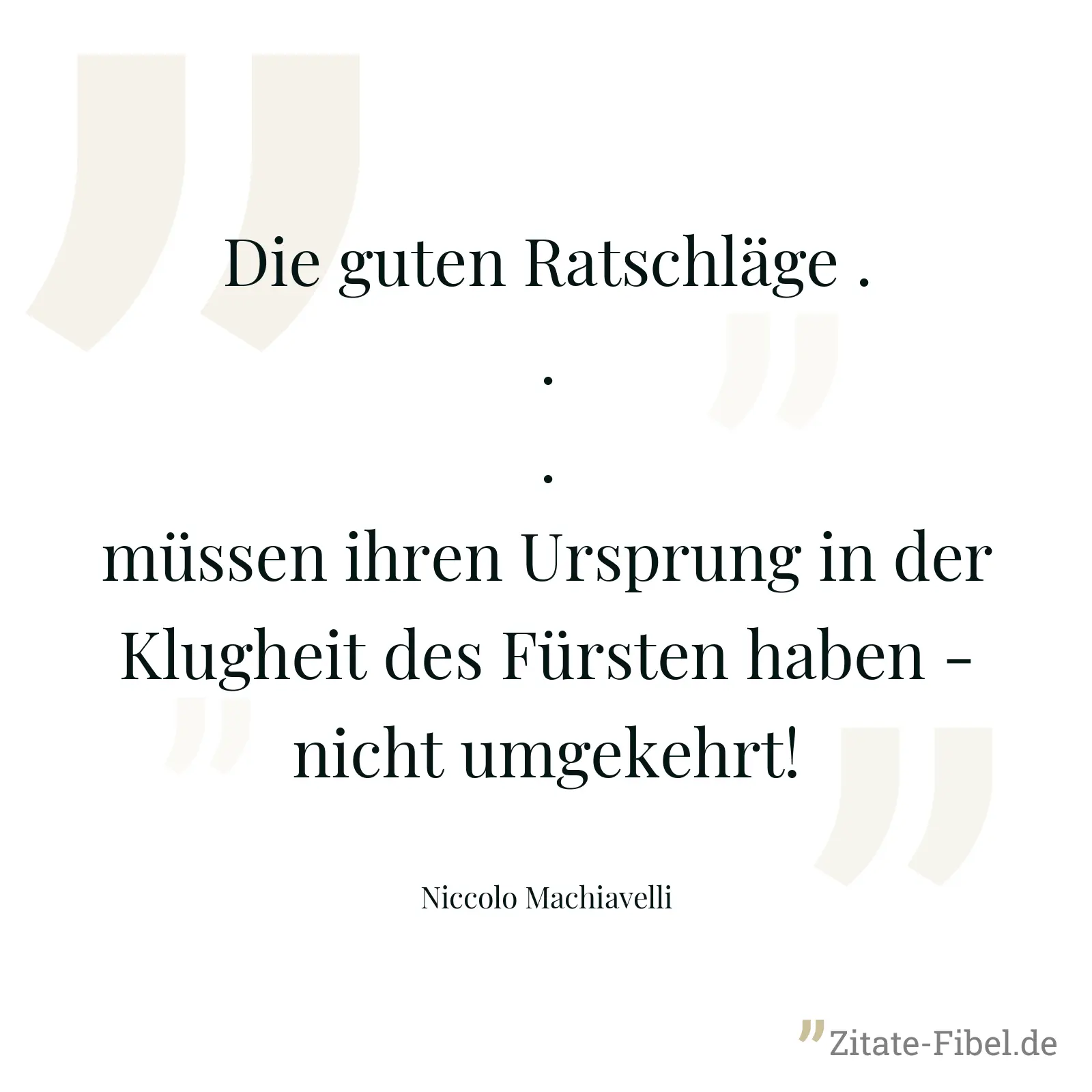 Die guten Ratschläge ... müssen ihren Ursprung in der Klugheit des Fürsten haben - nicht umgekehrt! - Niccolo Machiavelli