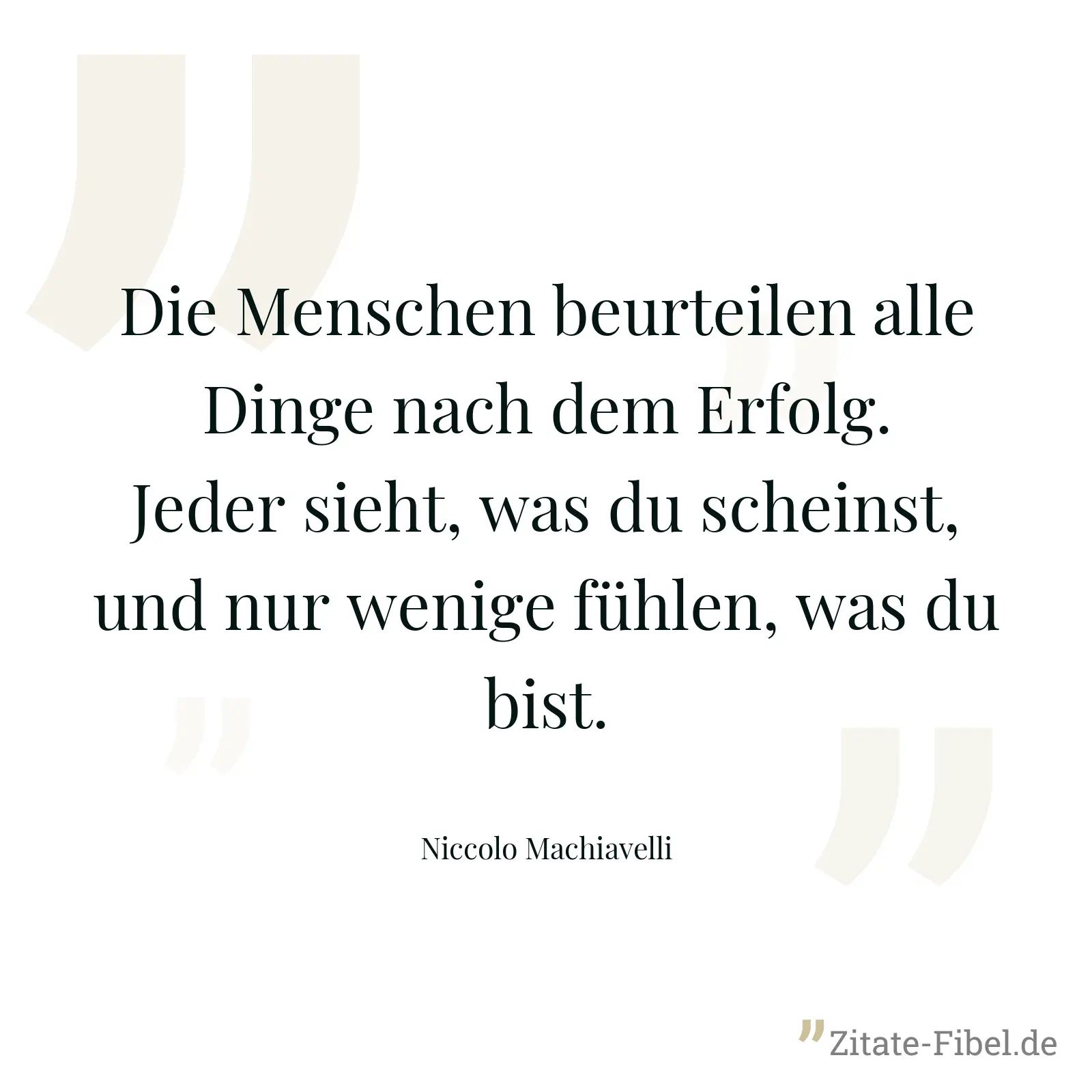 Die Menschen beurteilen alle Dinge nach dem Erfolg. Jeder sieht, was du scheinst, und nur wenige fühlen, was du bist. - Niccolo Machiavelli