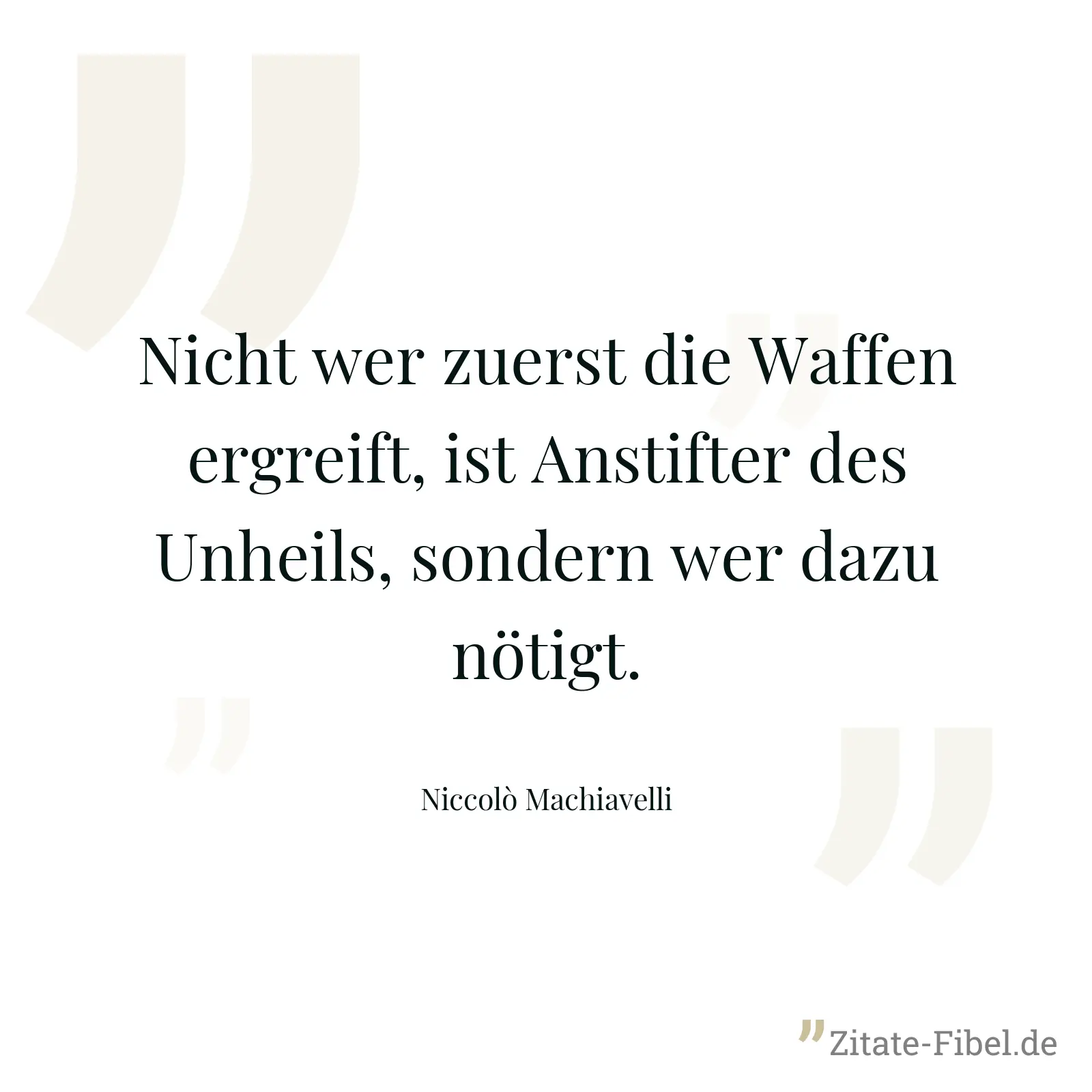 Nicht wer zuerst die Waffen ergreift, ist Anstifter des Unheils, sondern wer dazu nötigt. - Niccolò Machiavelli