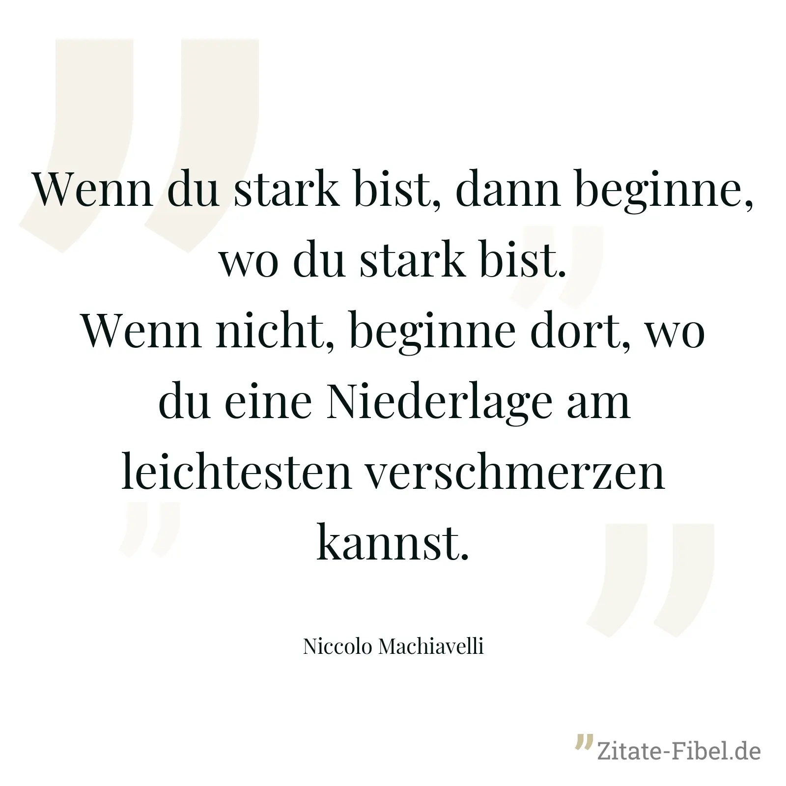 Wenn du stark bist, dann beginne, wo du stark bist. Wenn nicht, beginne dort, wo du eine Niederlage am leichtesten verschmerzen kannst. - Niccolo Machiavelli