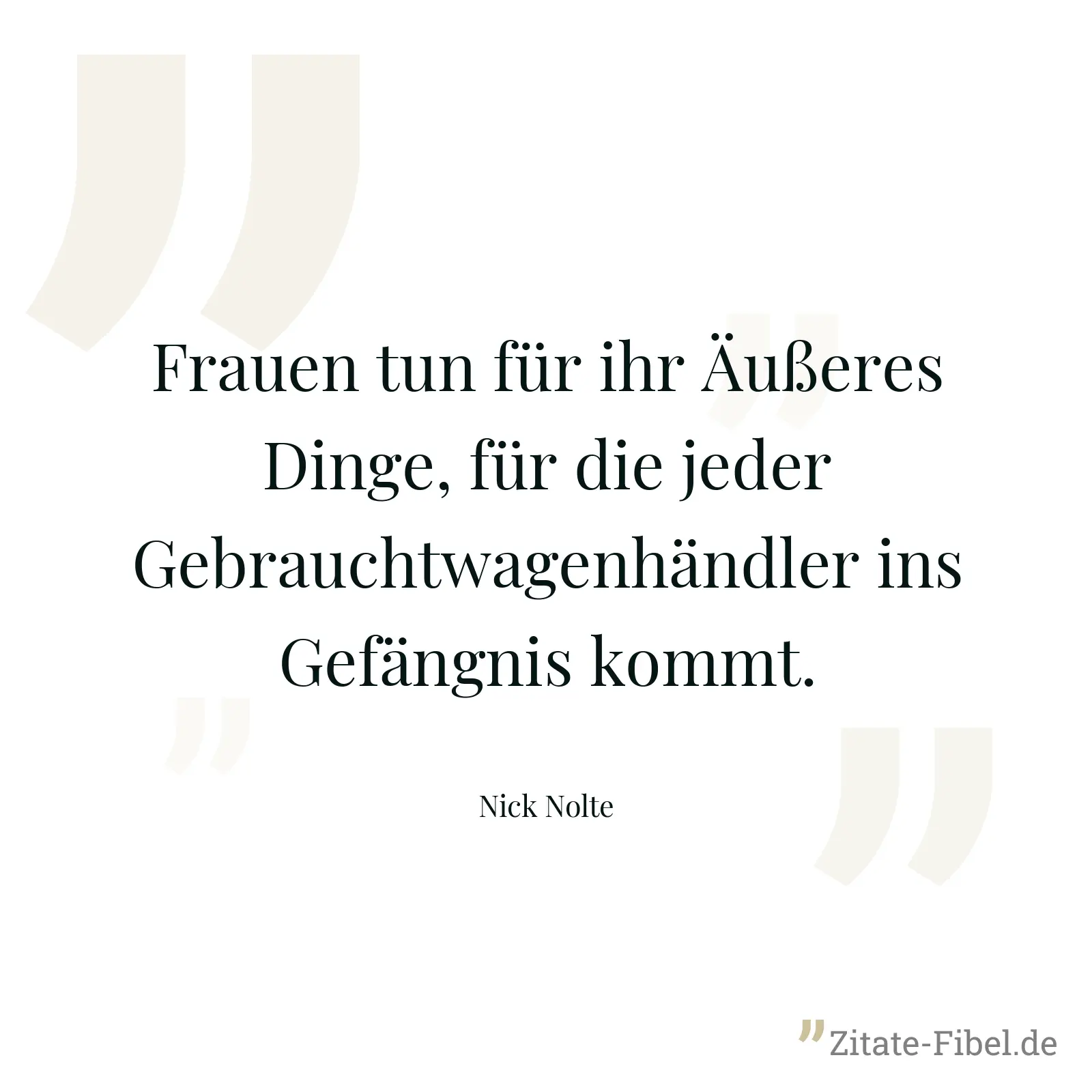 Frauen tun für ihr Äußeres Dinge, für die jeder Gebrauchtwagenhändler ins Gefängnis kommt. - Nick Nolte