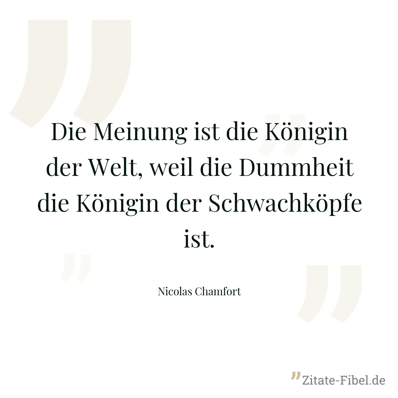 Die Meinung ist die Königin der Welt, weil die Dummheit die Königin der Schwachköpfe ist. - Nicolas Chamfort