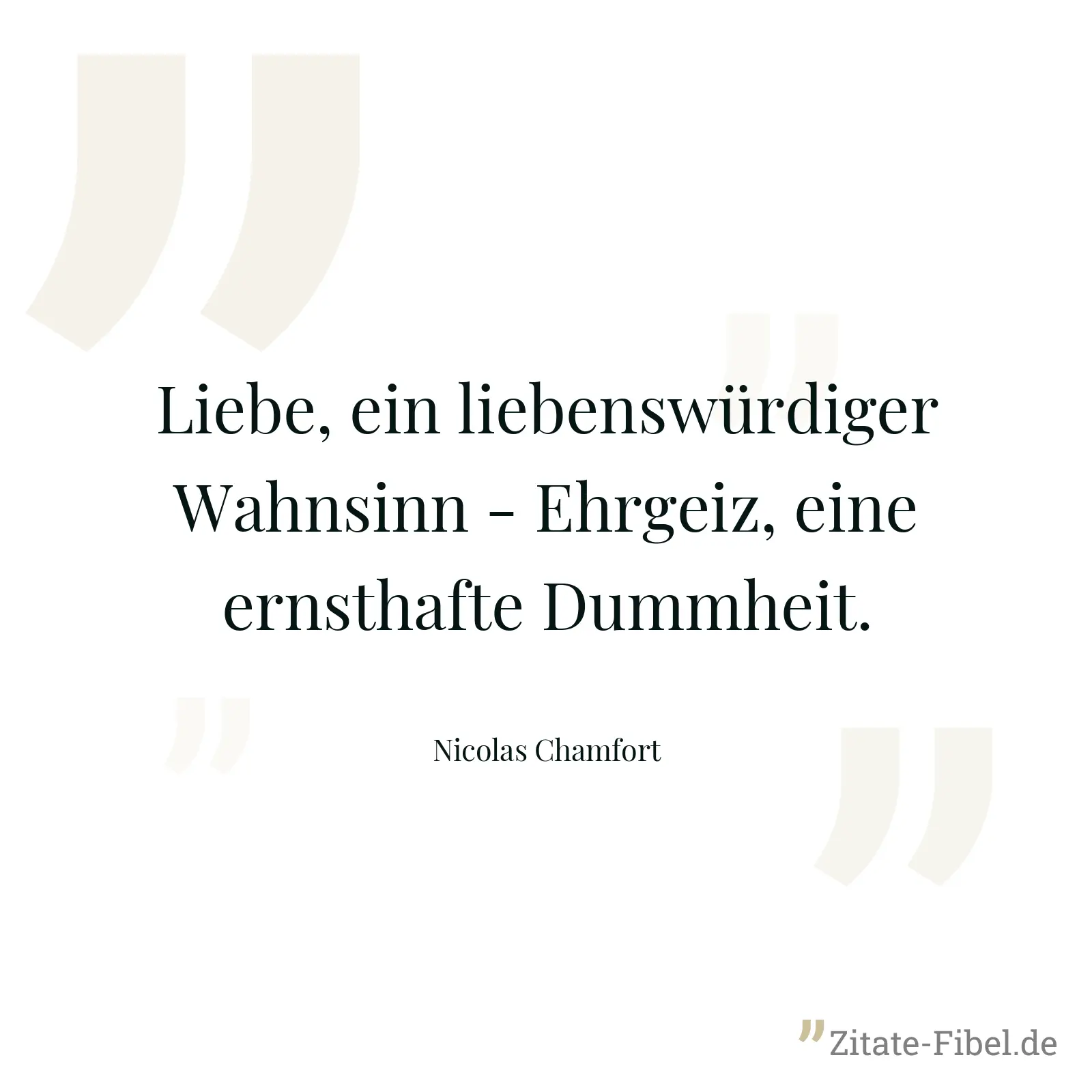 Liebe, ein liebenswürdiger Wahnsinn - Ehrgeiz, eine ernsthafte Dummheit. - Nicolas Chamfort