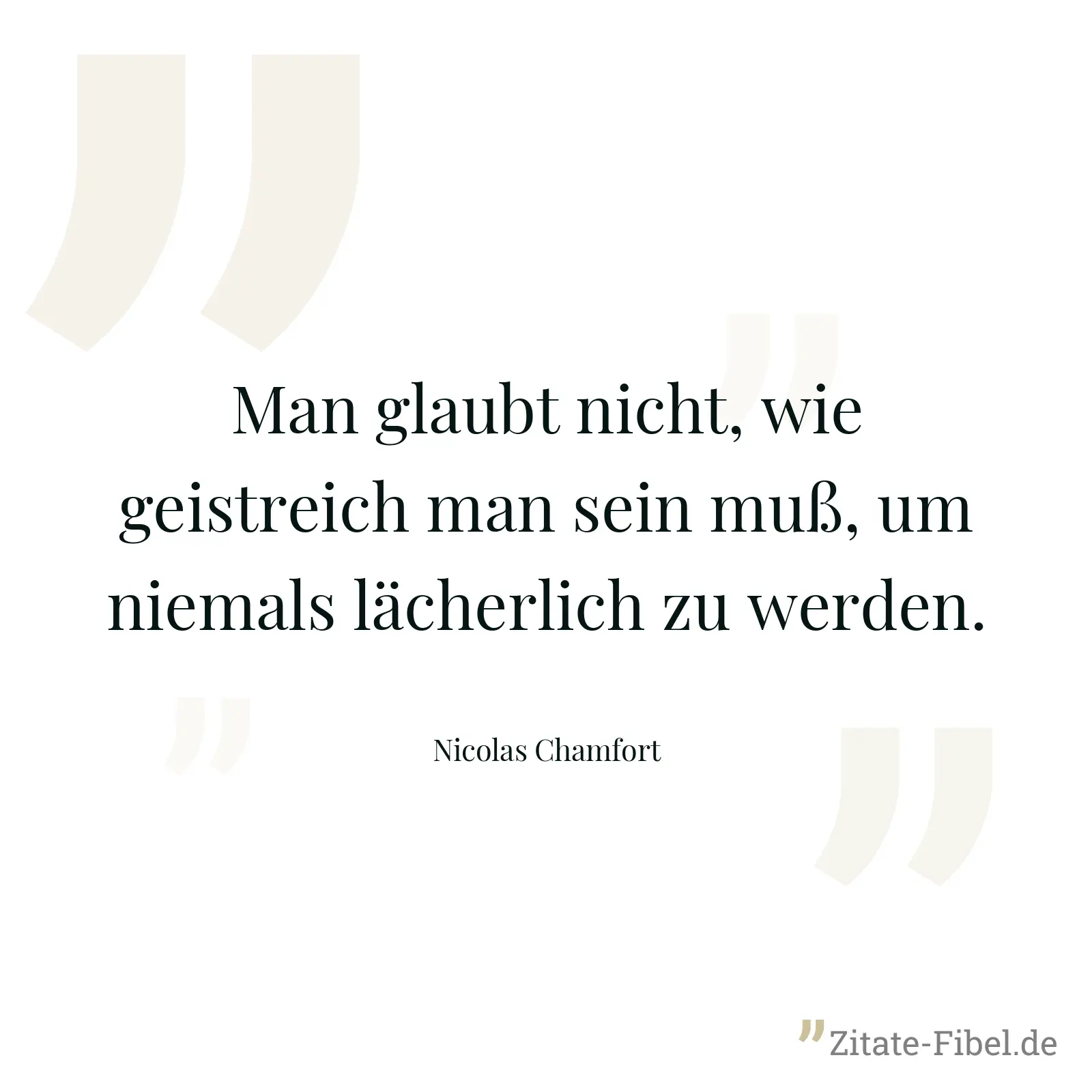 Man glaubt nicht, wie geistreich man sein muß, um niemals lächerlich zu werden. - Nicolas Chamfort